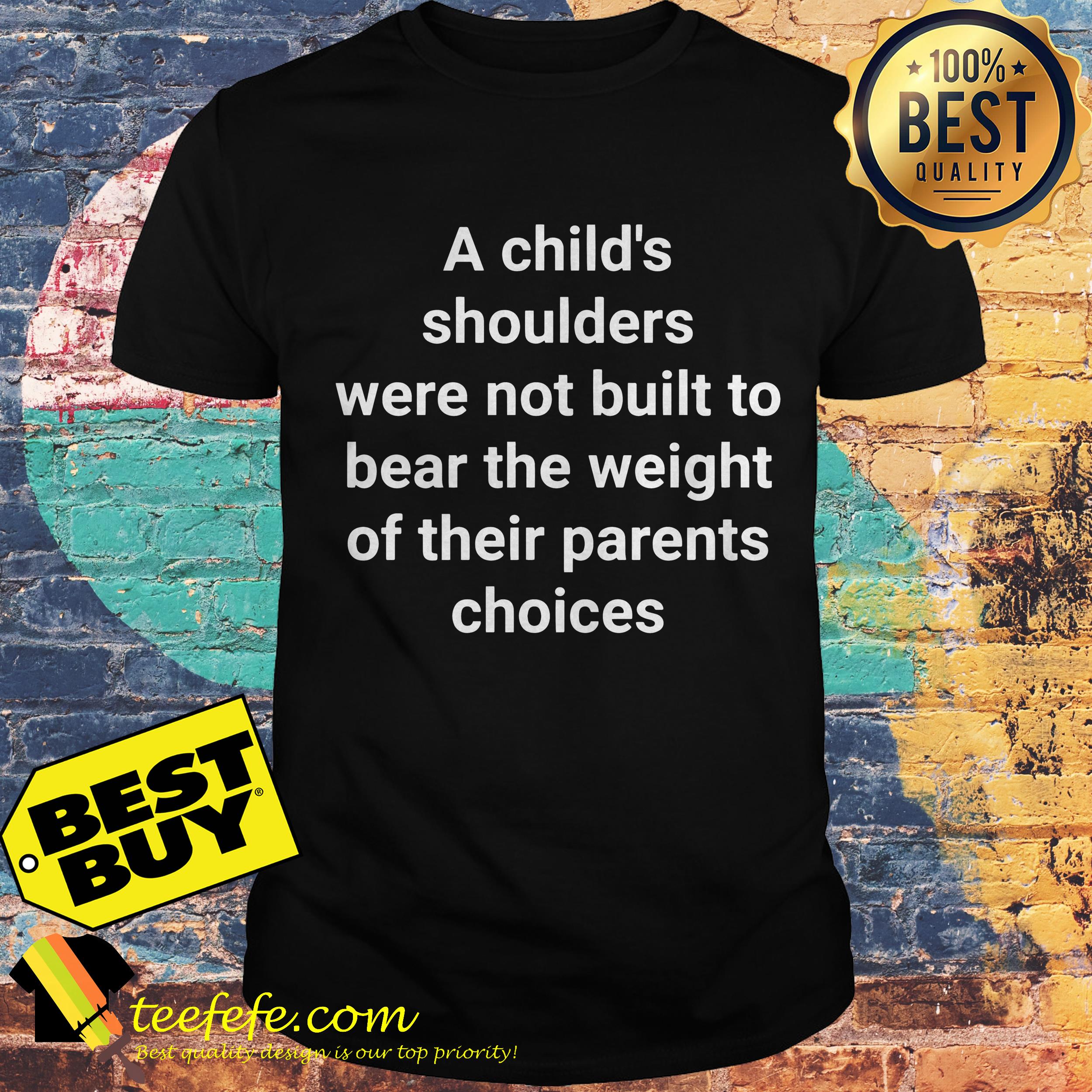A child's shoulders were not built to bear the weight of their parents choices shirt