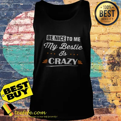 Be nice to me my bestie is crazy shirt