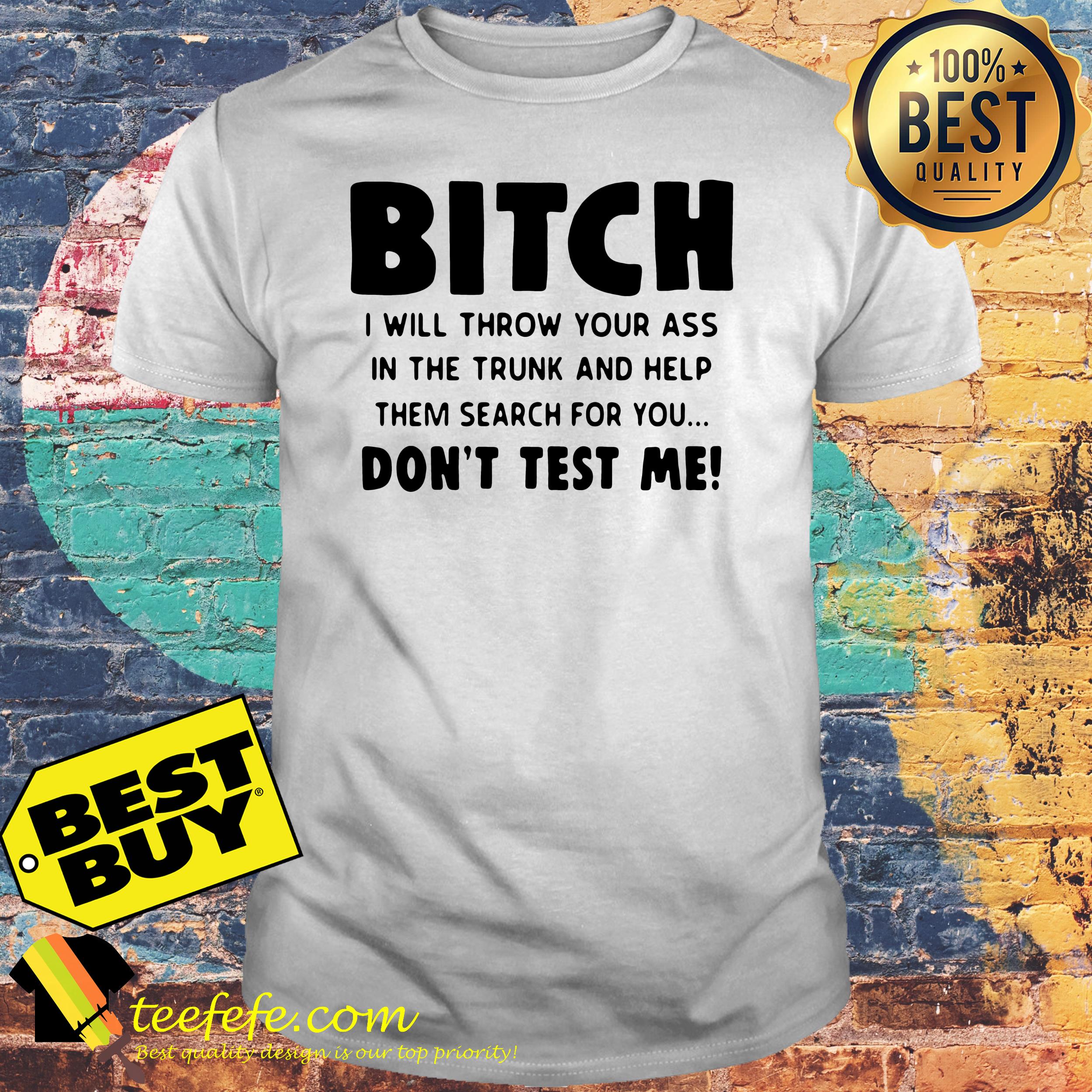 Bitch I will Throw Your ass in The Trunk and Help Them Search for You don’t Test Me shirt