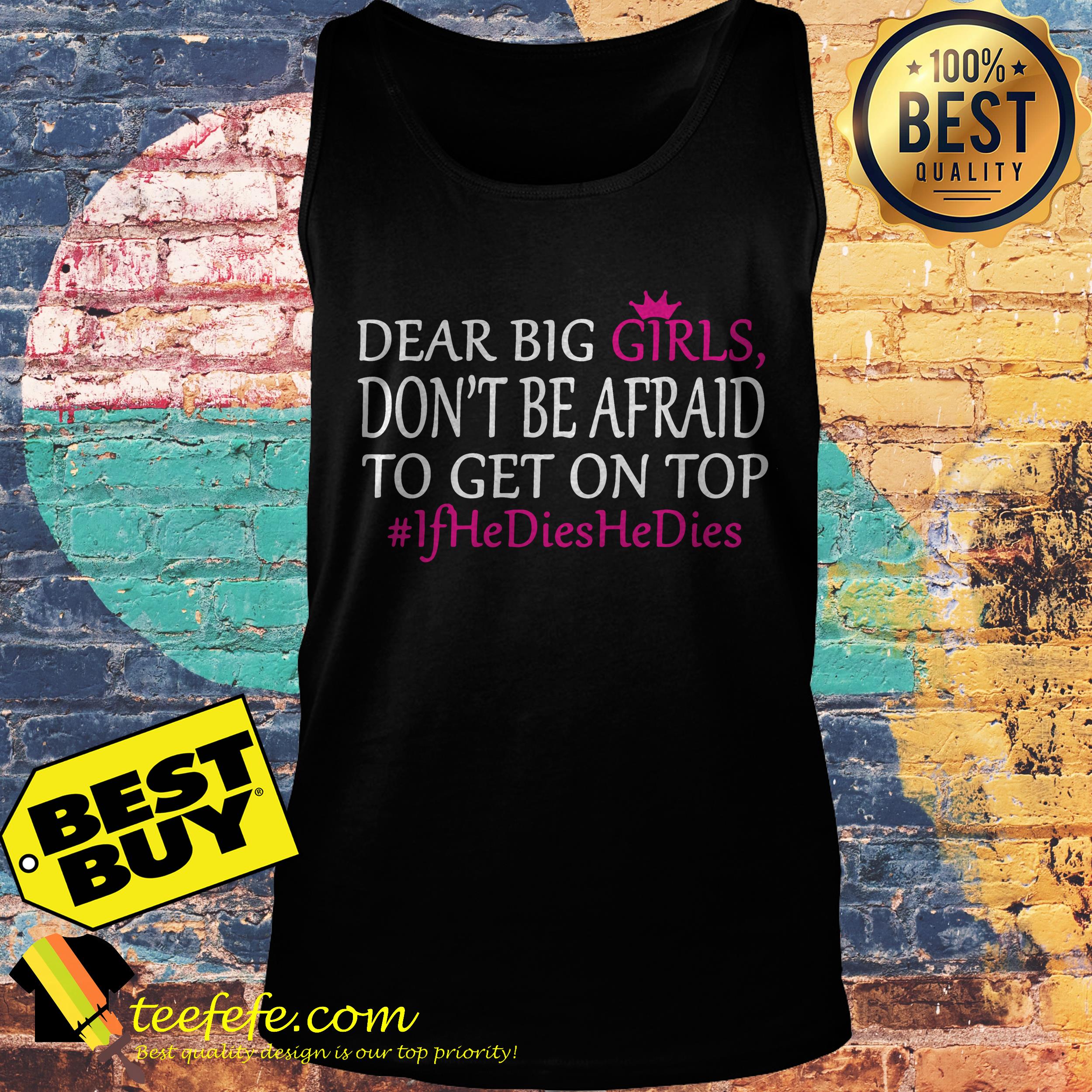 Dear Big Girls Don’t Be Afraid To Get On Top #IfHeDiesHeDies shirt Dear Big Girls Don’t Be Afraid To Get On Top #IfHeDiesHeDies tank top