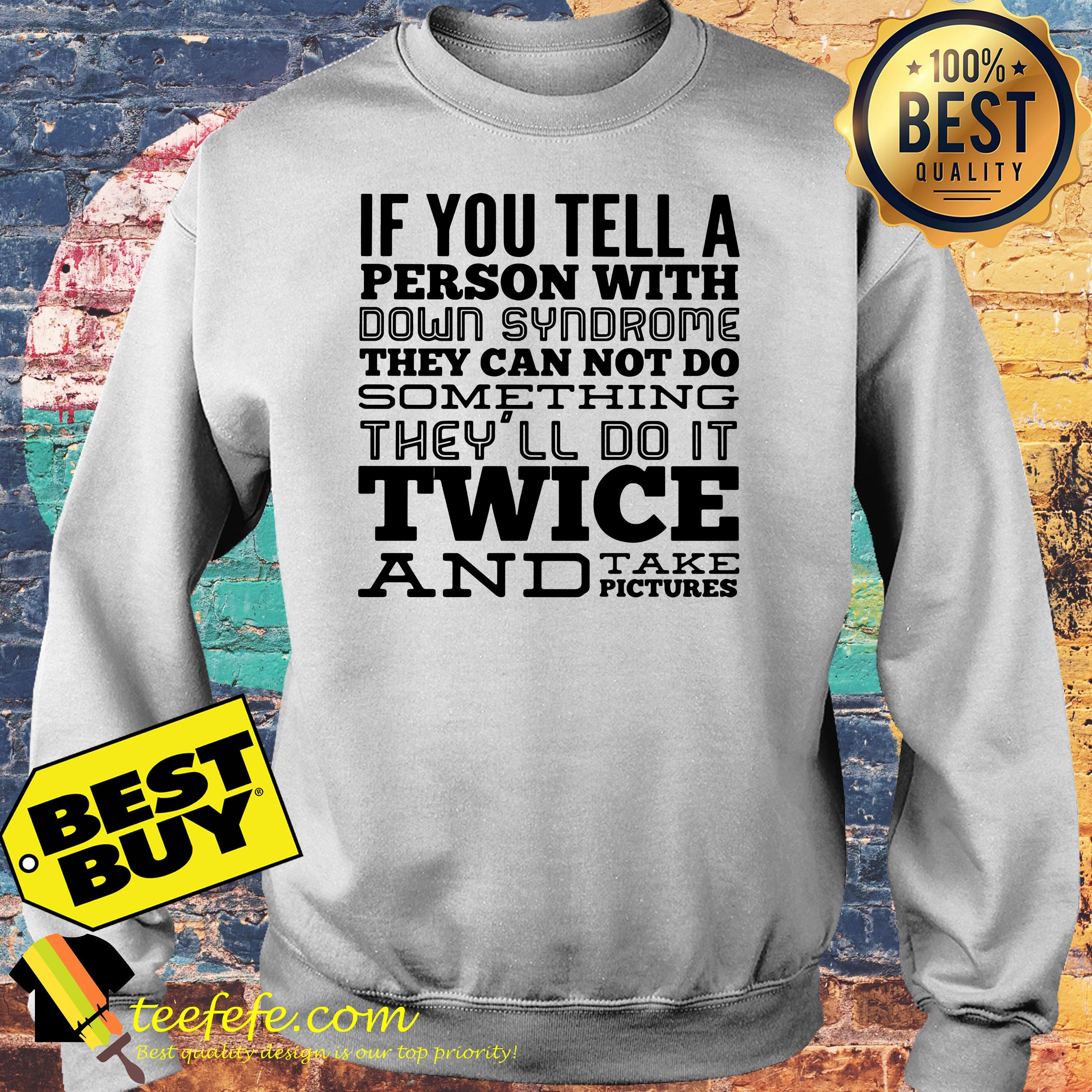 If you tell a person with down syndrome they can not do something they'll do It twice and take pictures sweatshirt