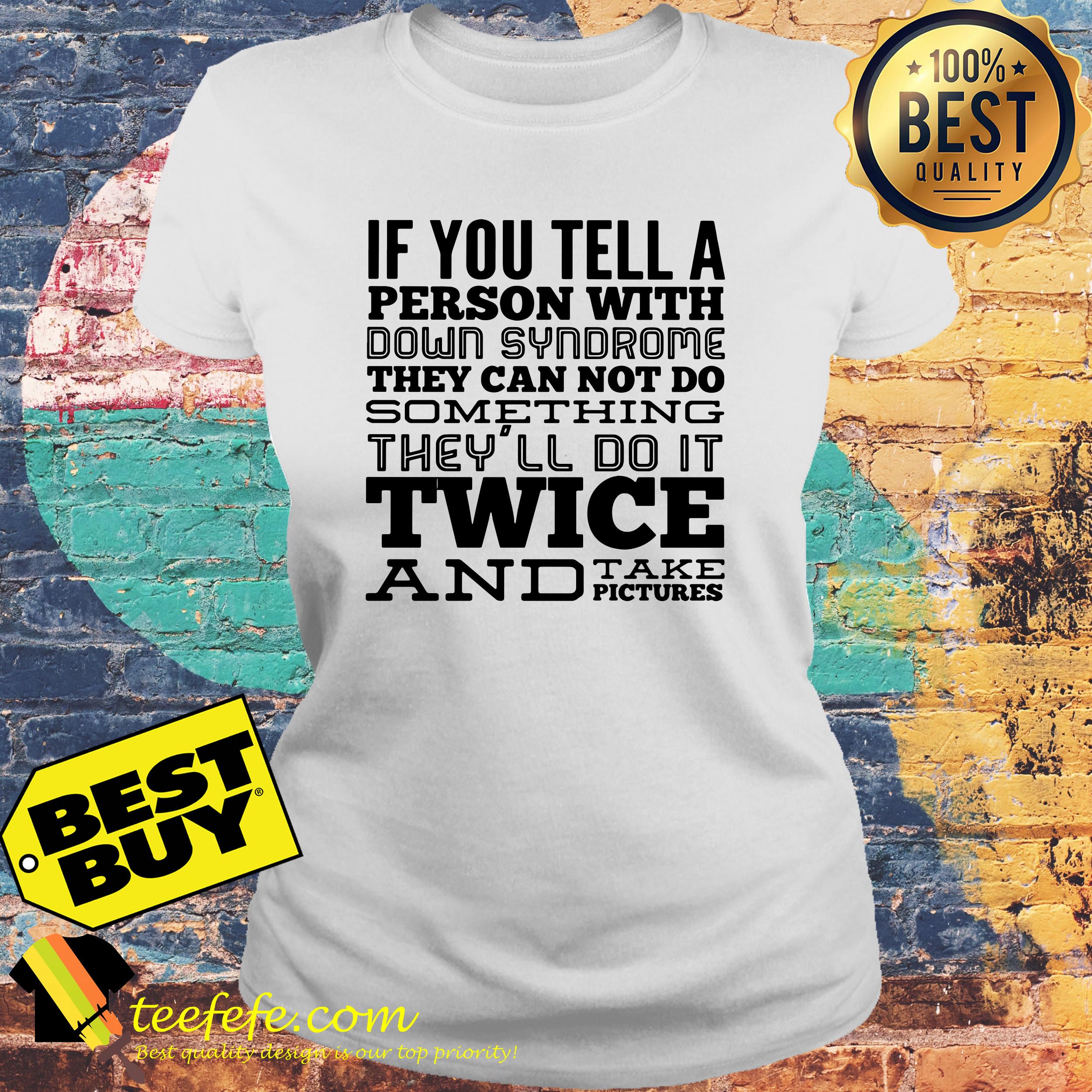 If you tell a person with down syndrome they can not do something they'll do It twice and take pictures ladies tee