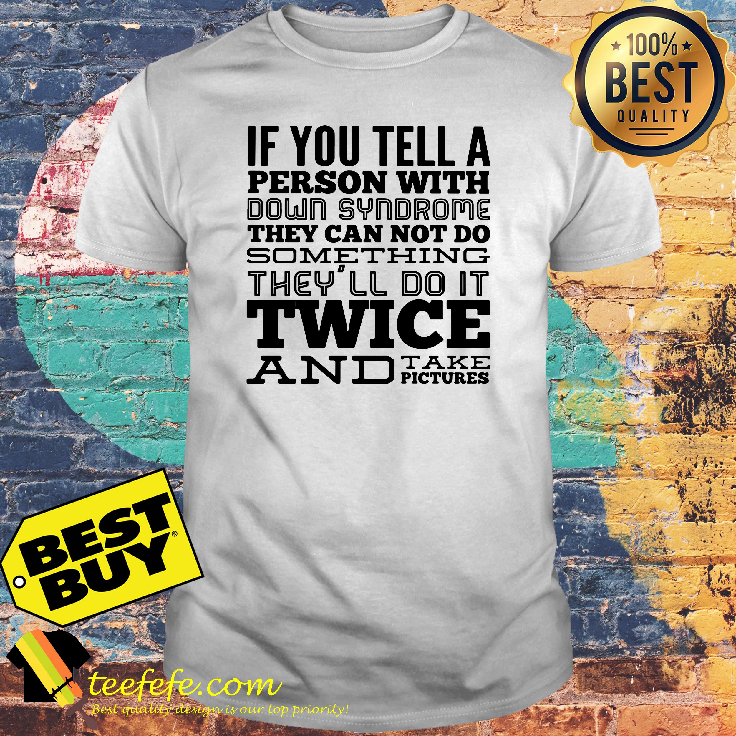 If you tell a person with down syndrome they can not do something they'll do It twice and take pictures shirt