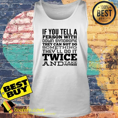 If you tell a person with down syndrome they can not do something they'll do It twice and take pictures shirt