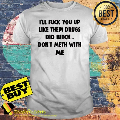 I'll fuck you up like them drugs did bitch don't meth with me shirt