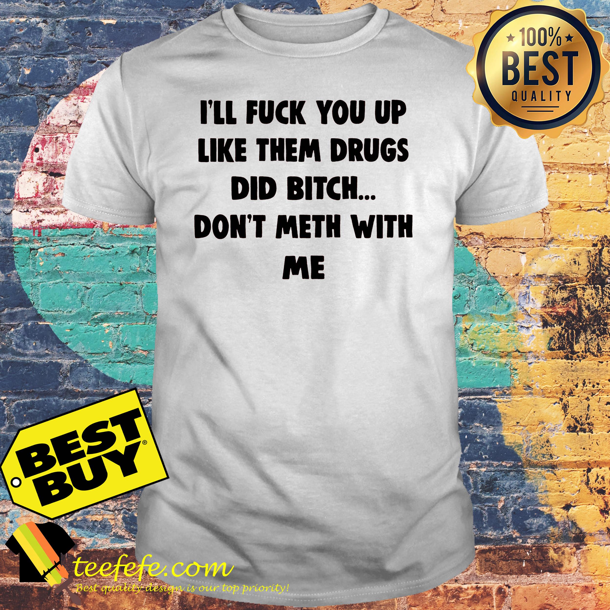 I'll fuck you up like them drugs did bitch don't meth with me shirt