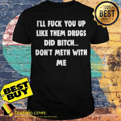 I'll Fuck You Up Like Them Drugs Did Bitch Don't Meth With Me Shirt