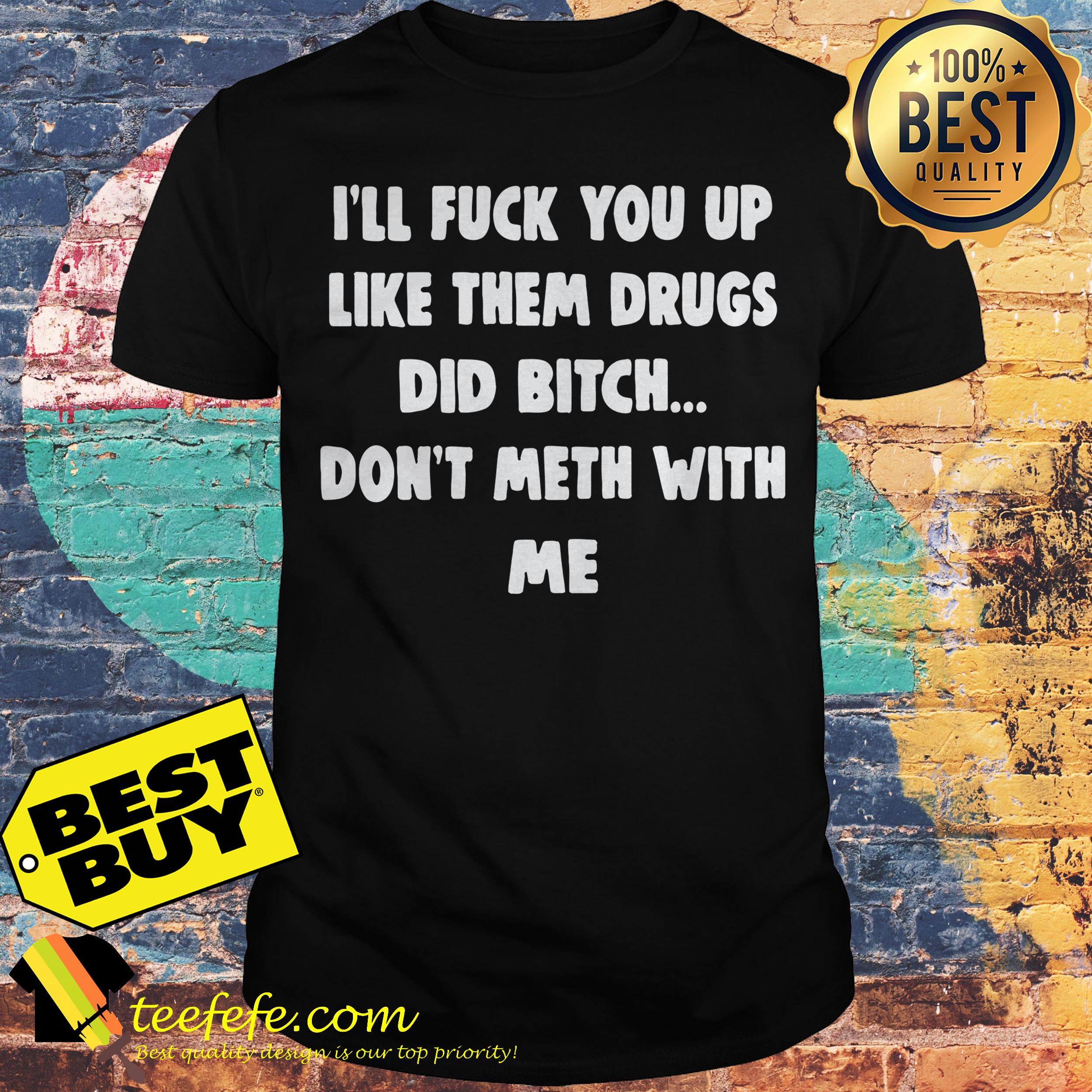 I'll Fuck You Up Like Them Drugs Did Bitch Don't Meth With Me Shirt