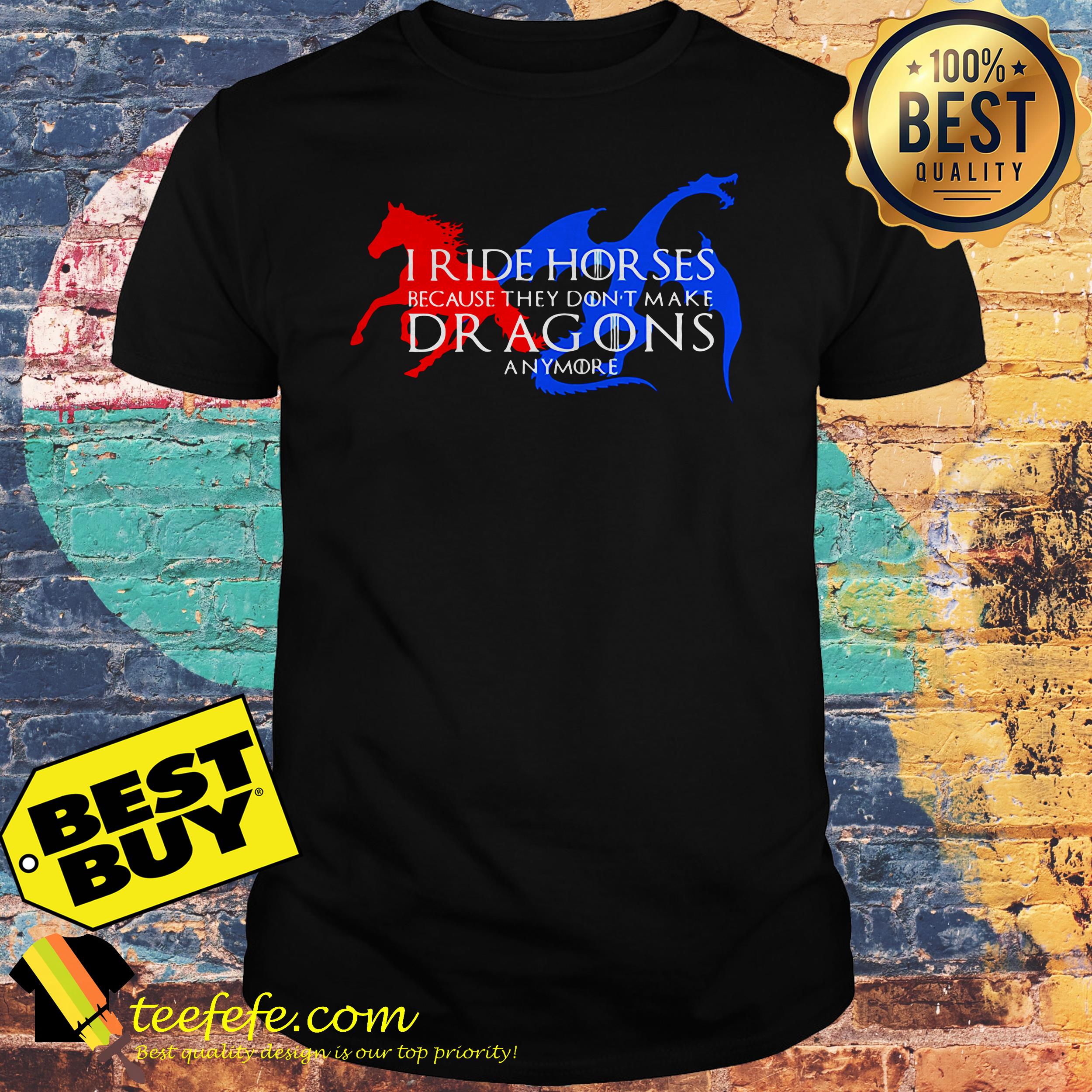 I ride horses because they don't make dragons anymore shirt