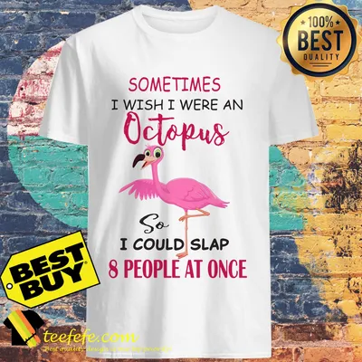Sometimes I Wish I Were An Octopus So I Could Slap 8 People At Once Flamingo shirt