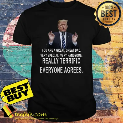 Trump You Are A Great Great Dad Very Special Very Handsome Really Terrific Everyone Agrees Shirt