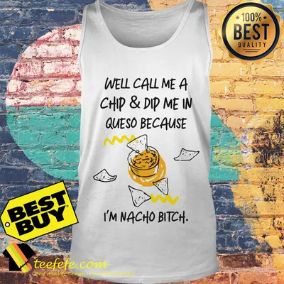 Well call me a chip and dip me in Queso because I am nacho bitch shirt