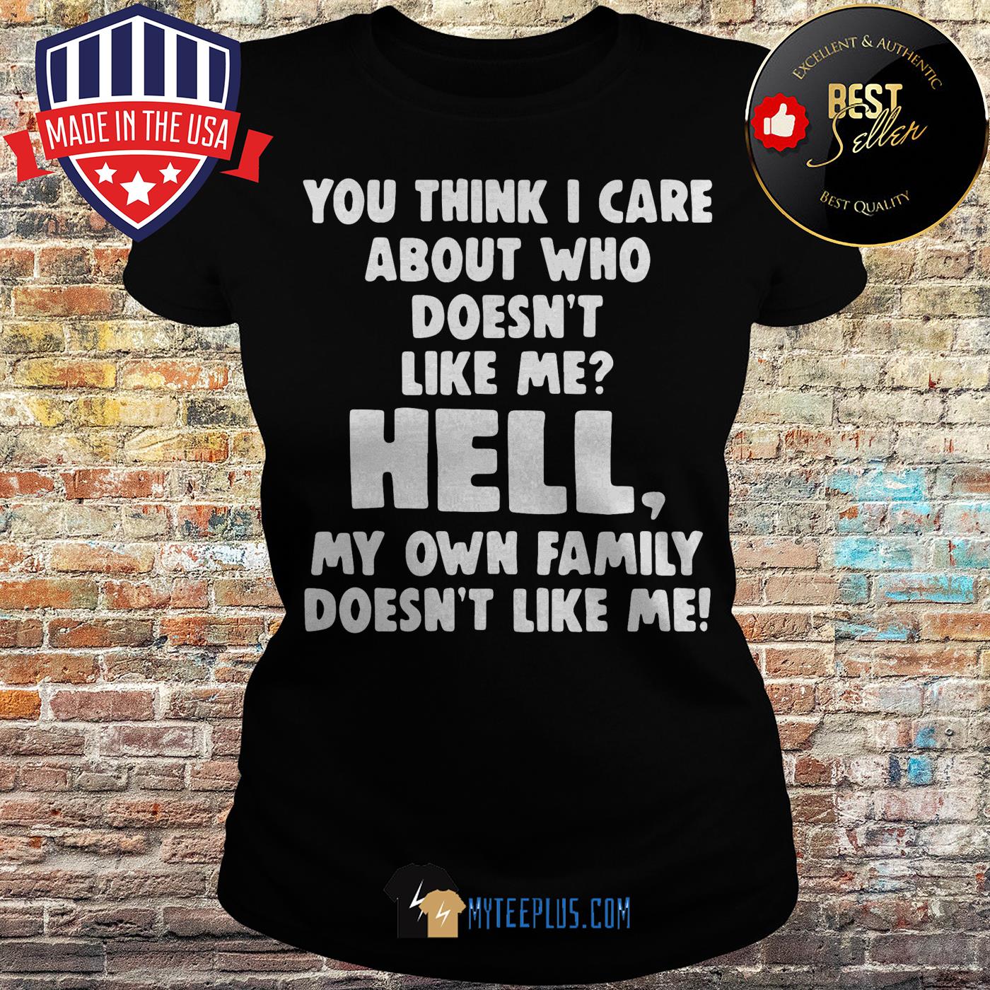You think I care about who doesn't like me hell my own family doesn't like me ladies tee