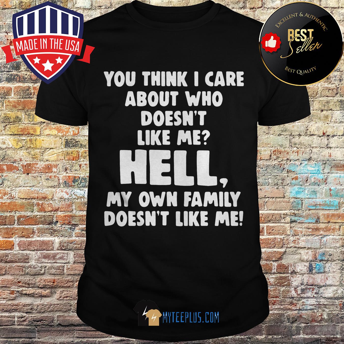 You think I care about who doesn't like me hell my own family doesn't like me shirt