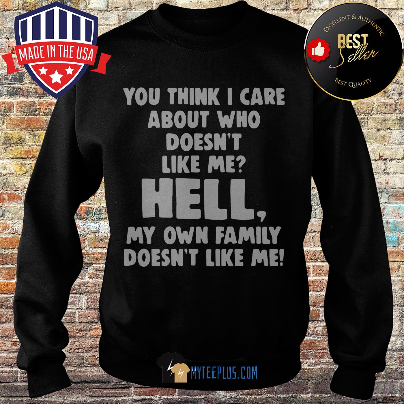 You think I care about who doesn't like me hell my own family doesn't like me sweatshirt