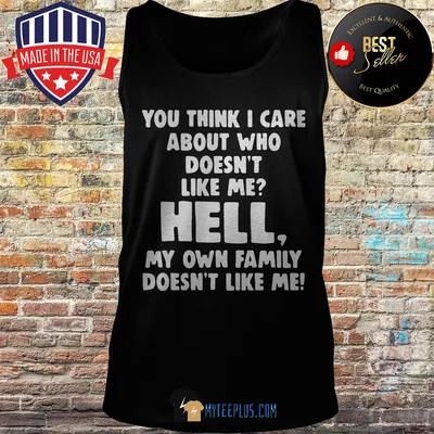 You think I care about who doesn't like me hell my own family doesn't like me shirt