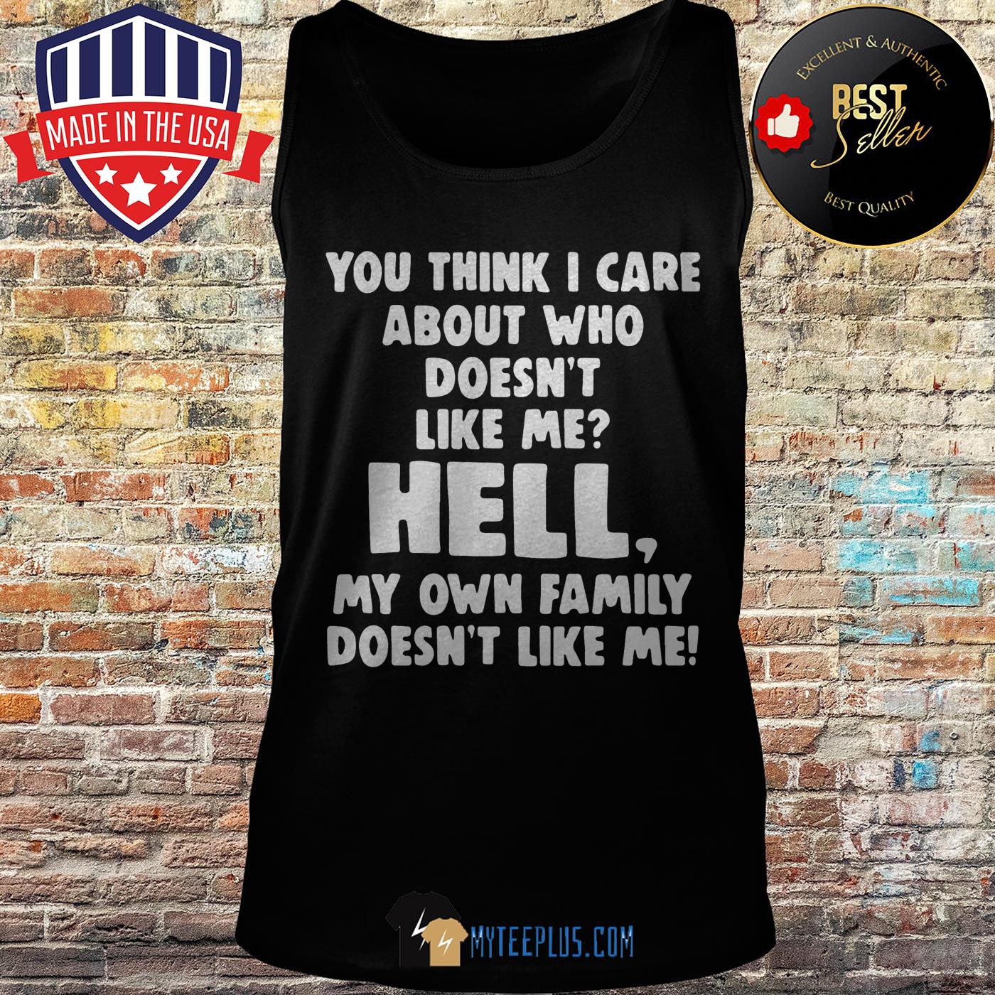 You think I care about who doesn't like me hell my own family doesn't like me shirt