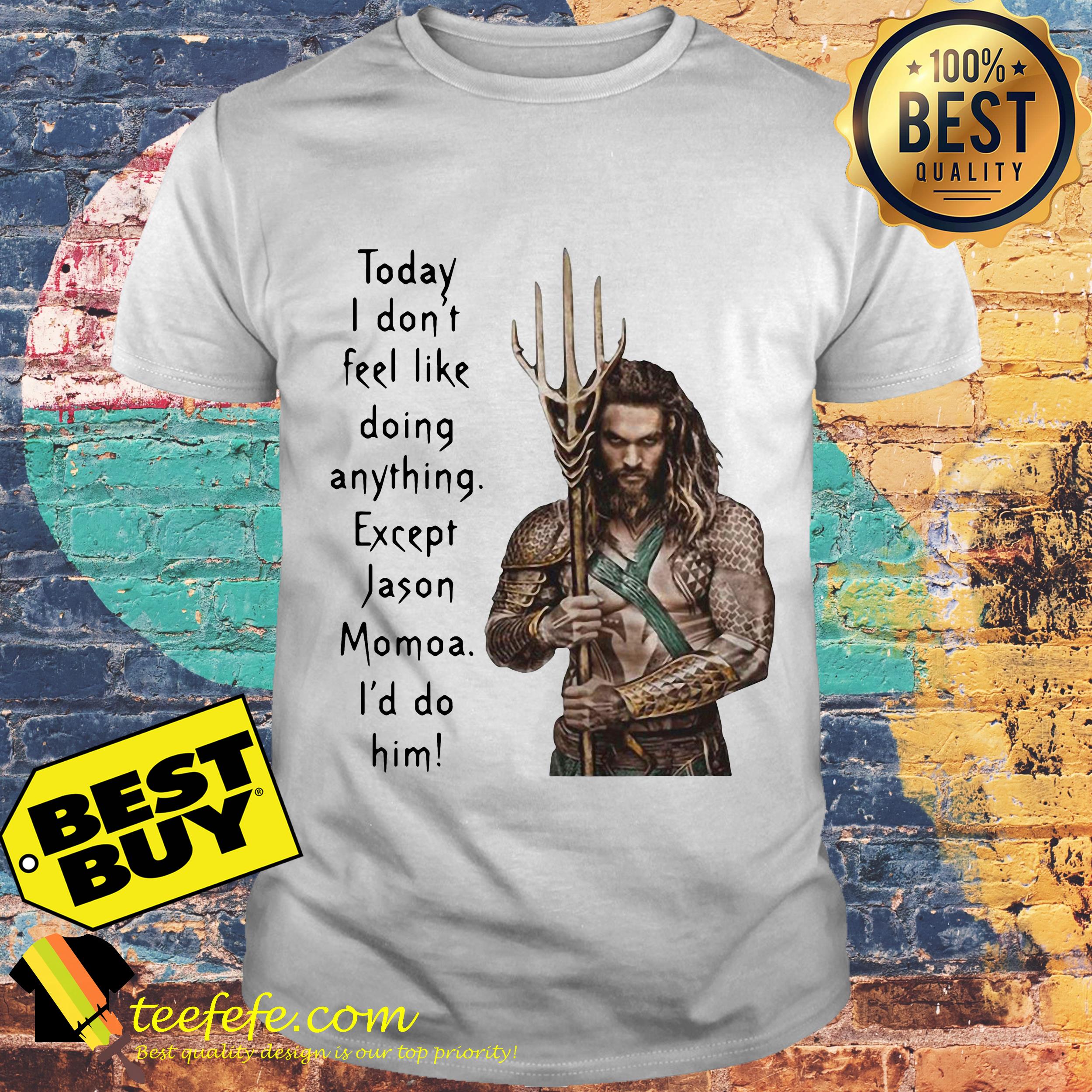 Aquaman today I don't feel like doing anything except Jason Momoa I'd do him shirt