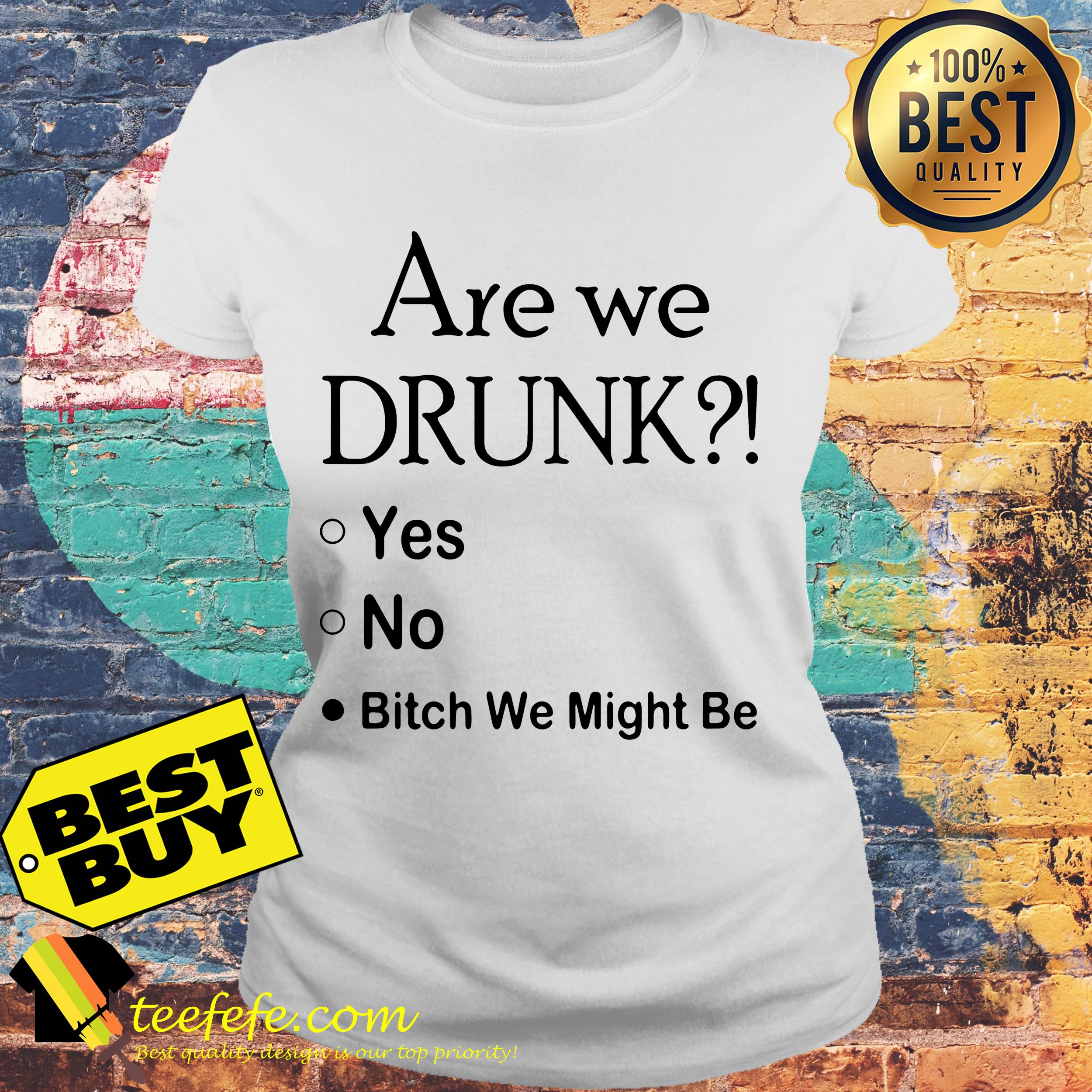 Are we drunk yes no bitch we might be ladies tee