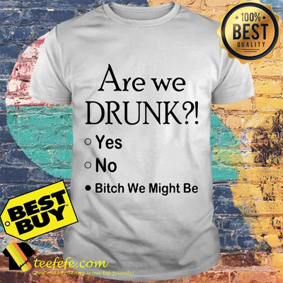 Are we drunk yes no bitch we might be shirt