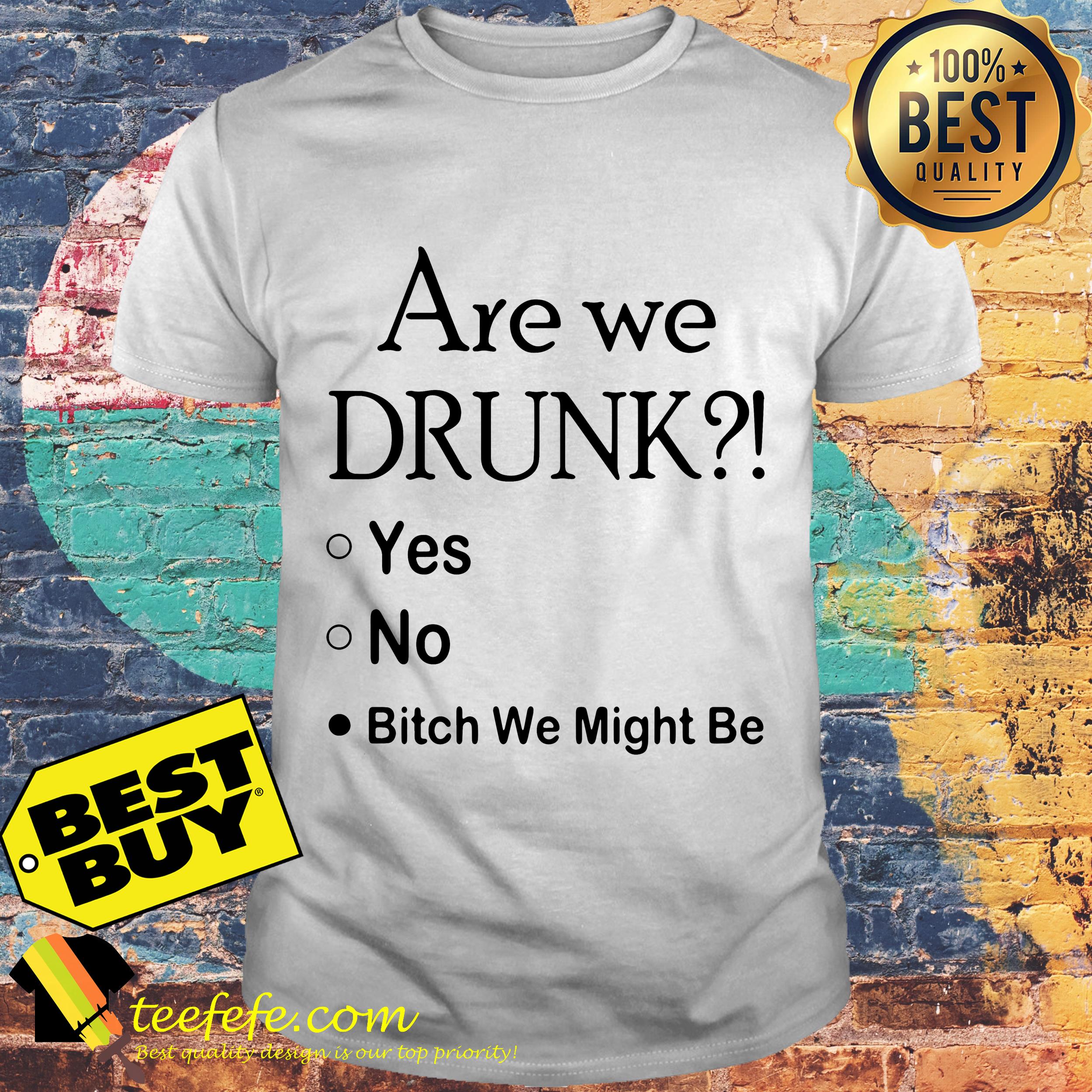 Are we drunk yes no bitch we might be shirt