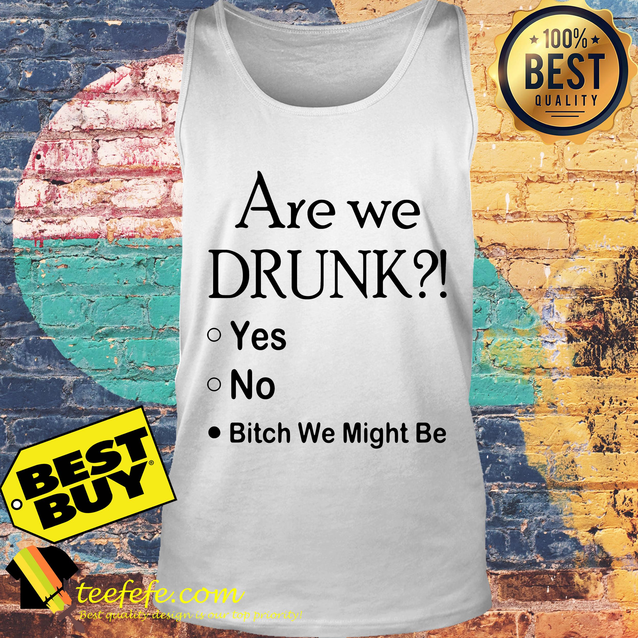 Are we drunk yes no bitch we might be tank top