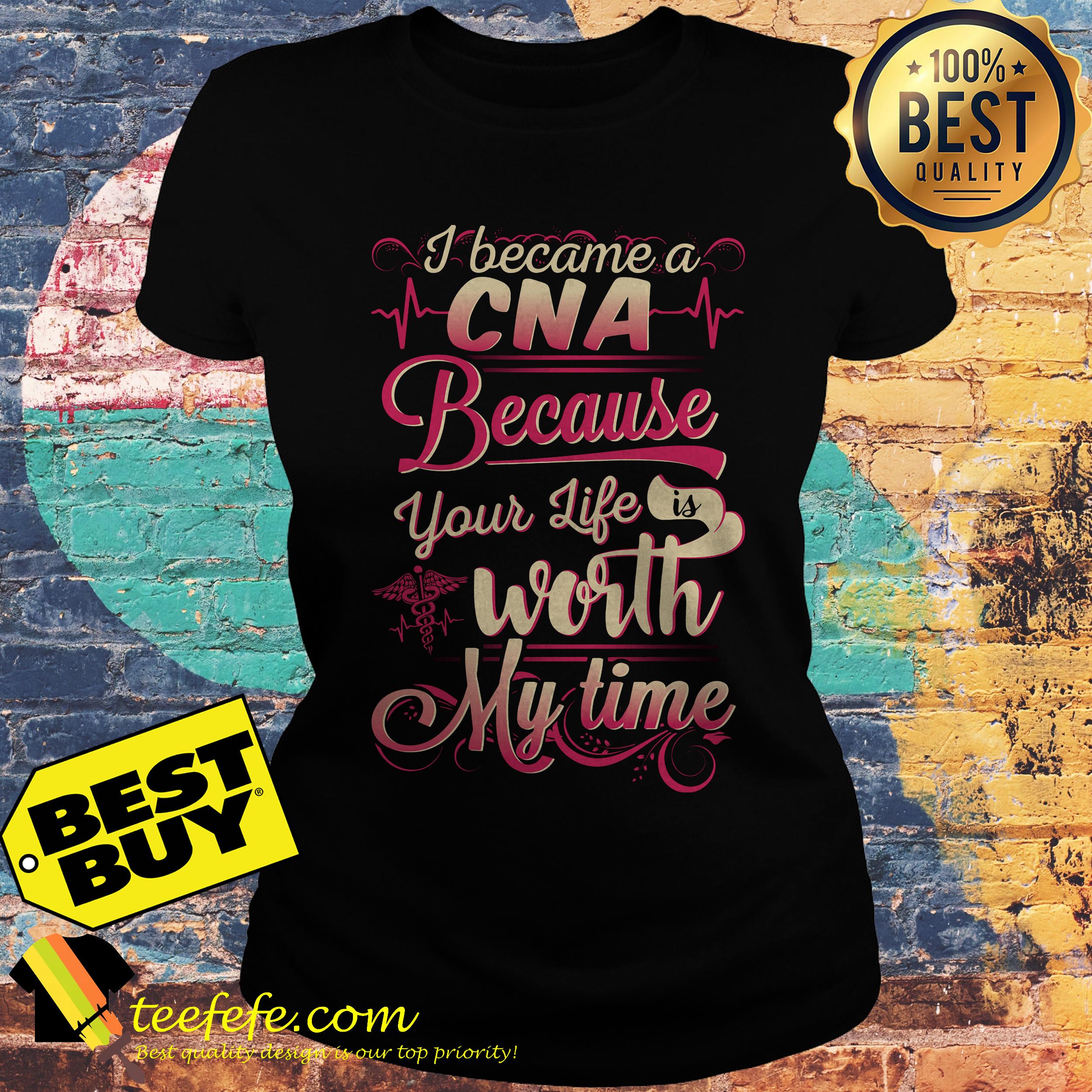 I became a CNA Because your life is worth my time ladies tee