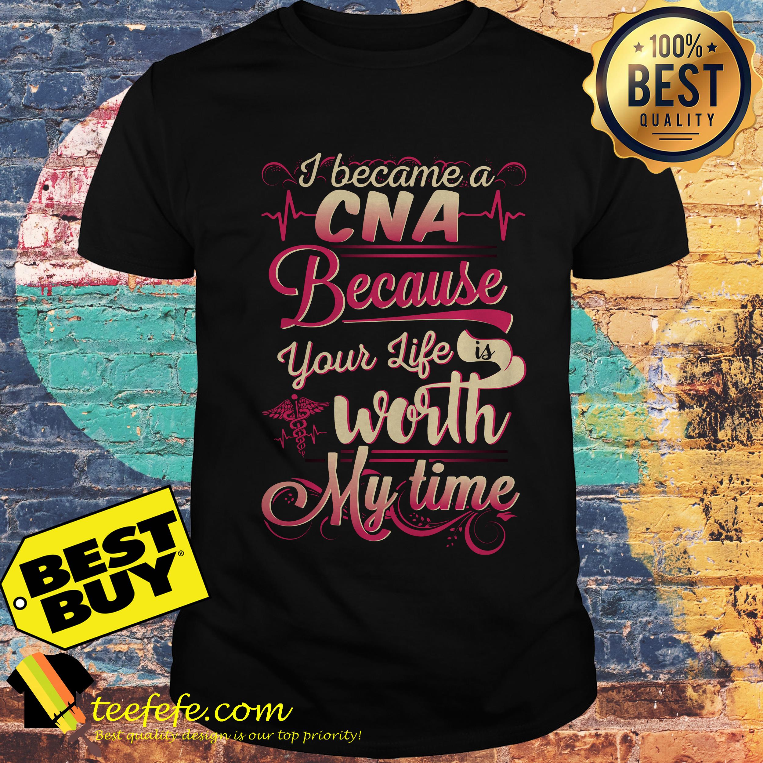 I became a CNA Because your life is worth my time shirt