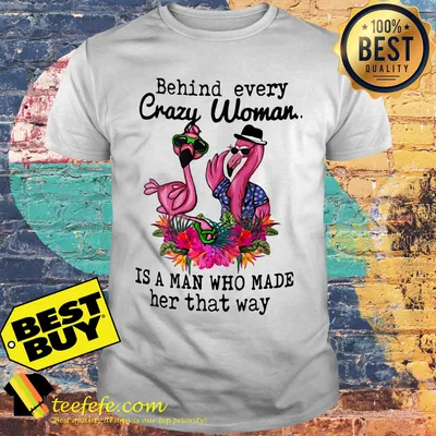 Flamingos behind every crazy woman is a man who made her that way shirt