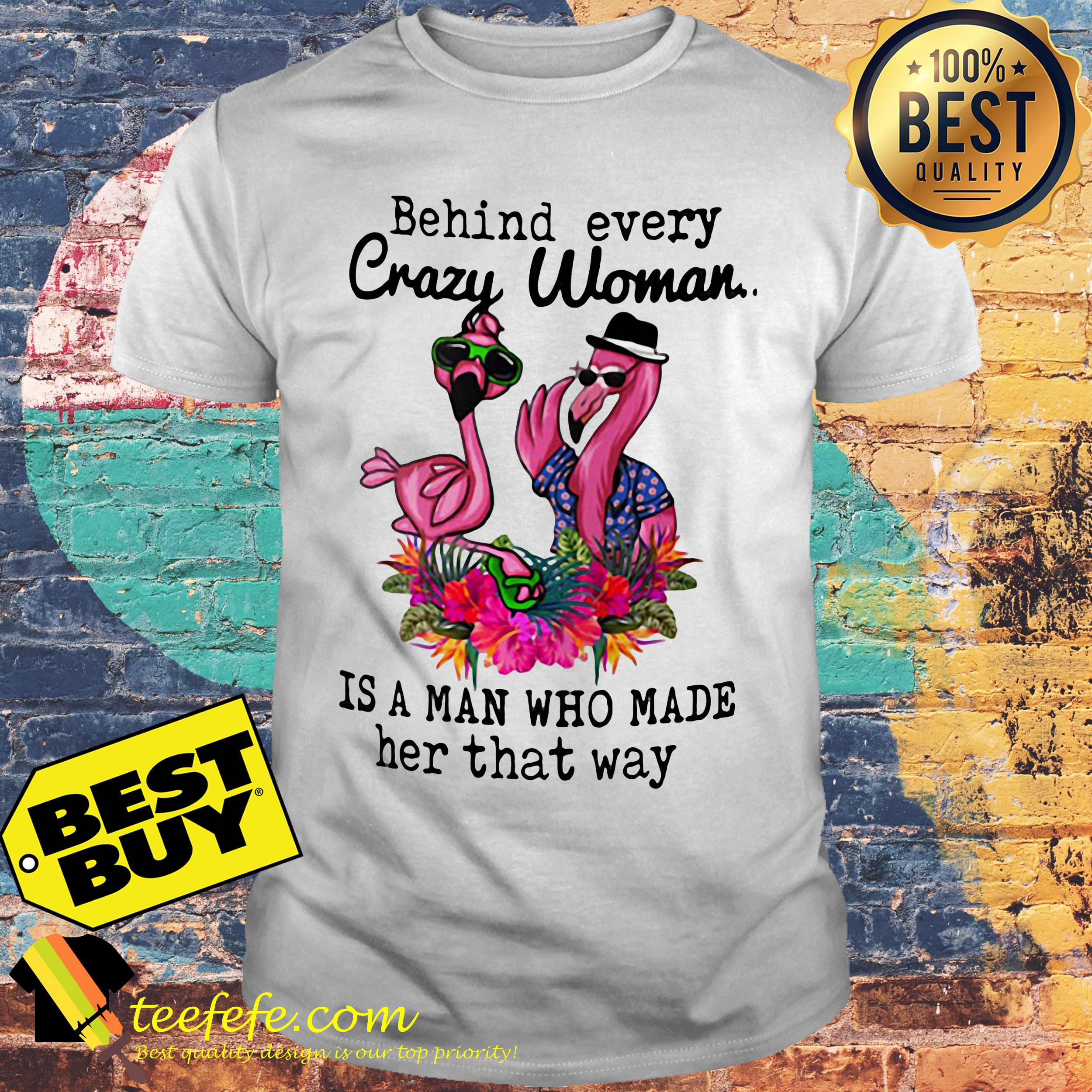 Flamingos behind every crazy woman is a man who made her that way shirt