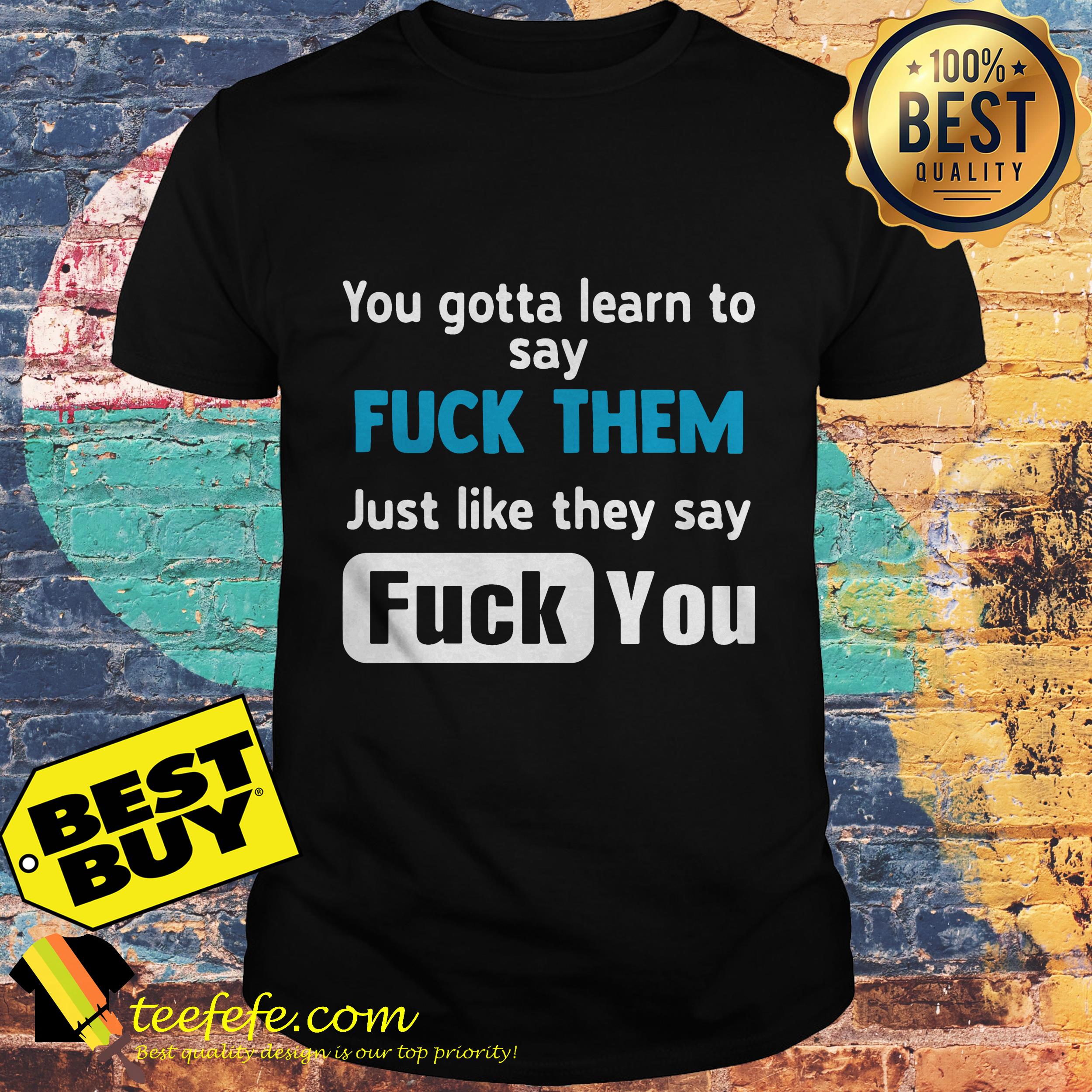 You gotta learn to say fuck them just like they say fuck you shirt