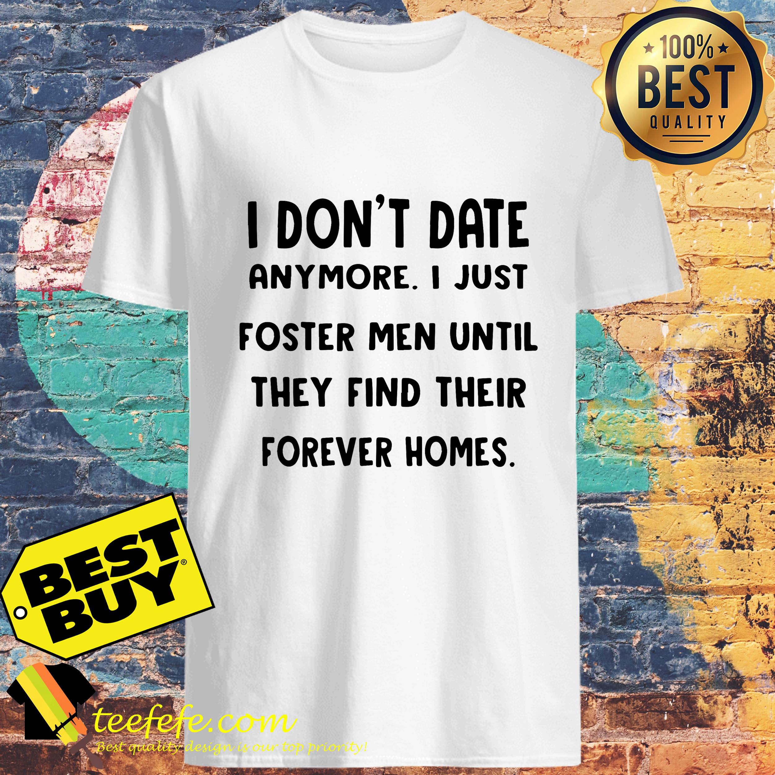 I don’t date anymore I just foster men until they find their forever homes shirt