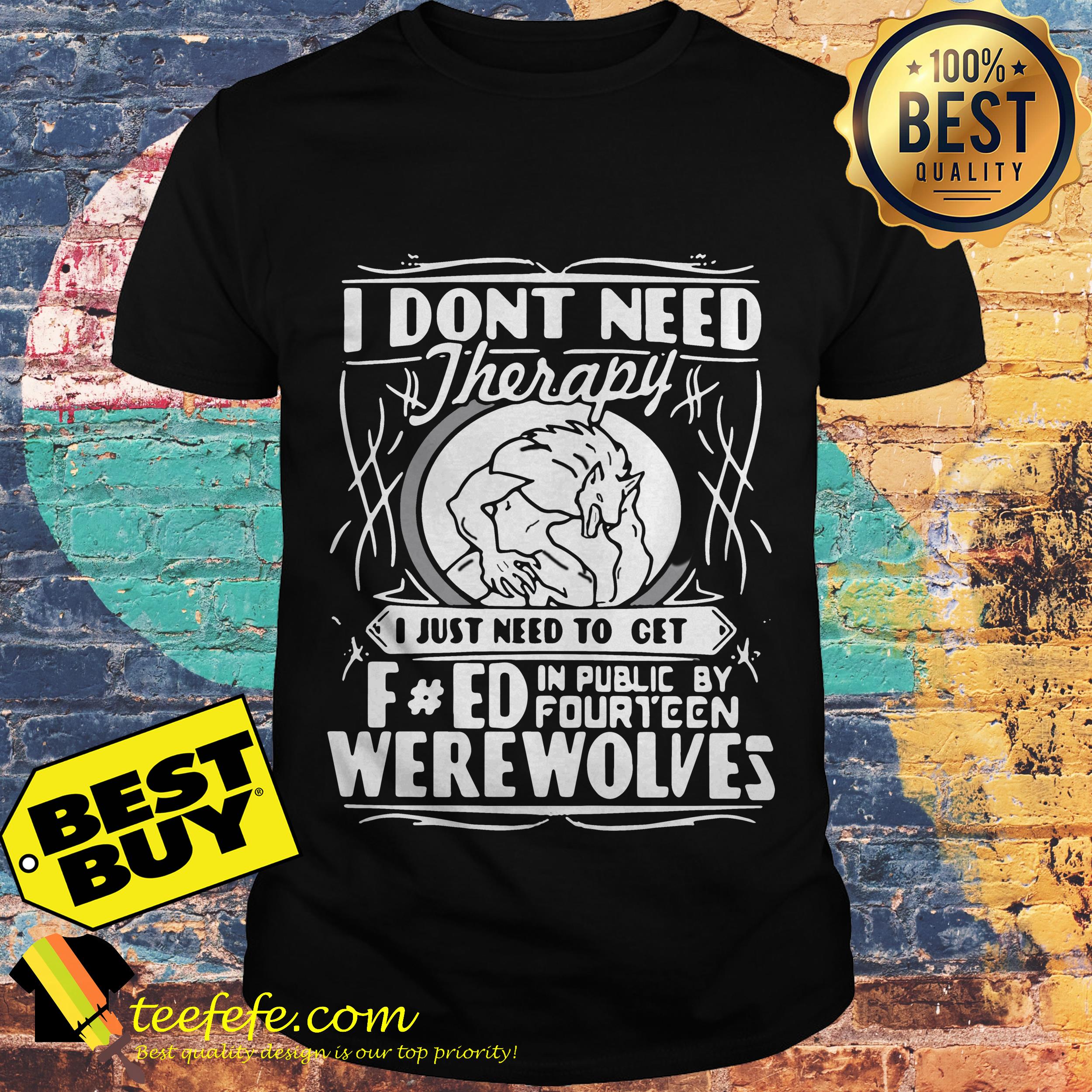 I don't need therapy I just need to turn fucked in public by fourteen werewolves shirt