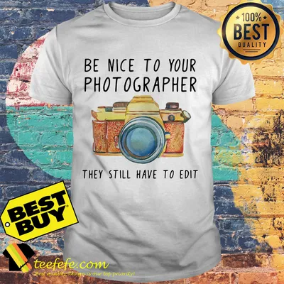 Be nice to your photographer they still have to edit shirt