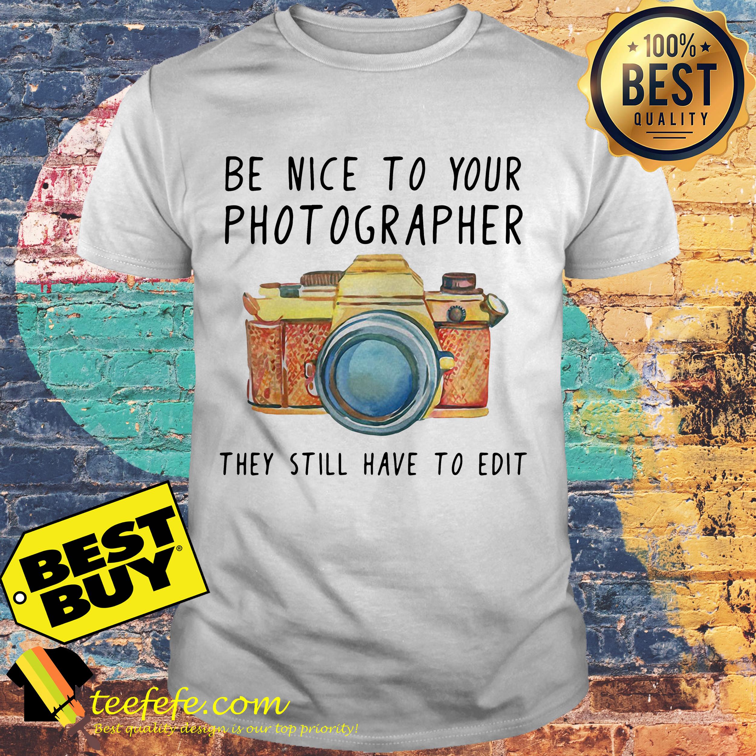 Be nice to your photographer they still have to edit shirt