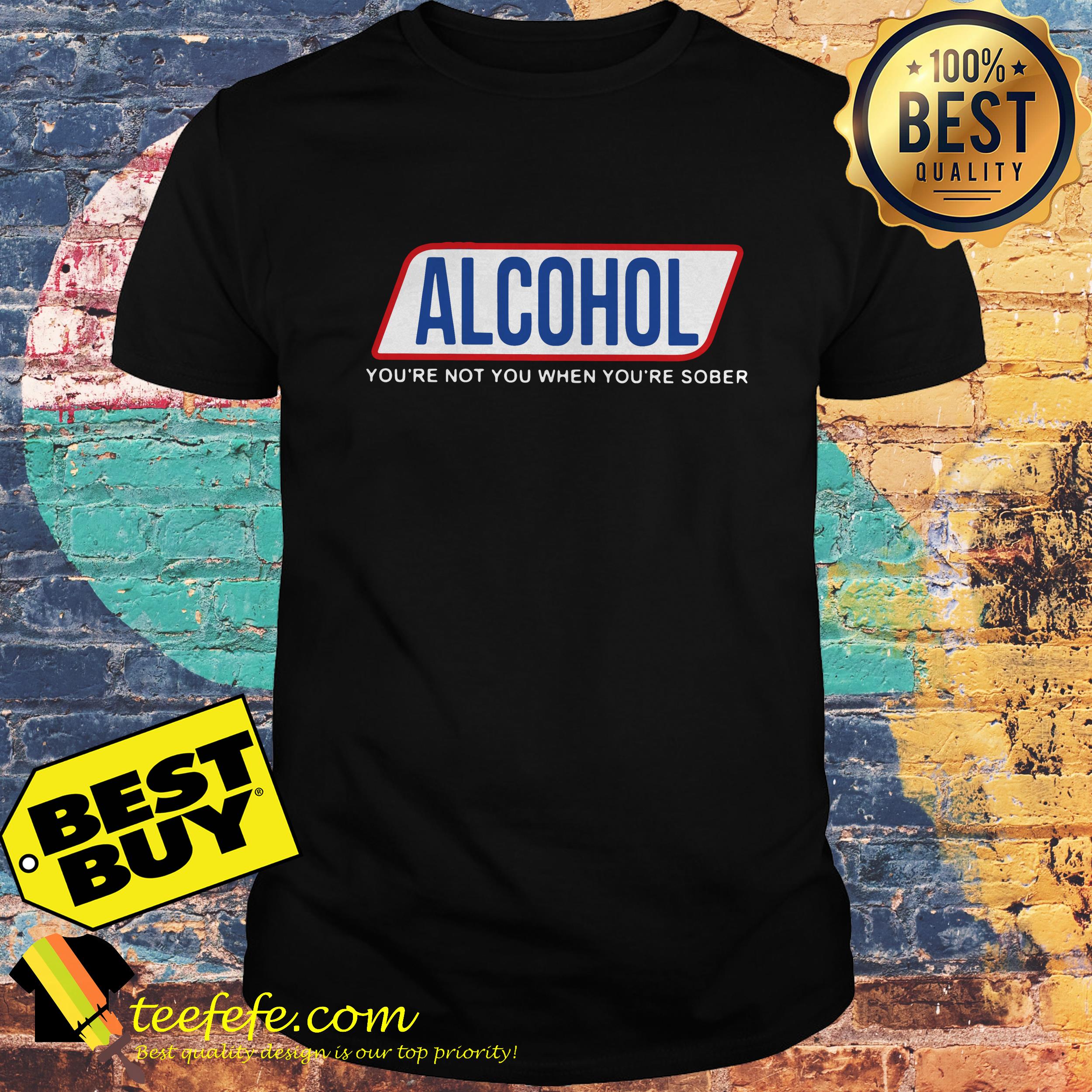 Alcohol You’re Not You When You’re Sober shirt
