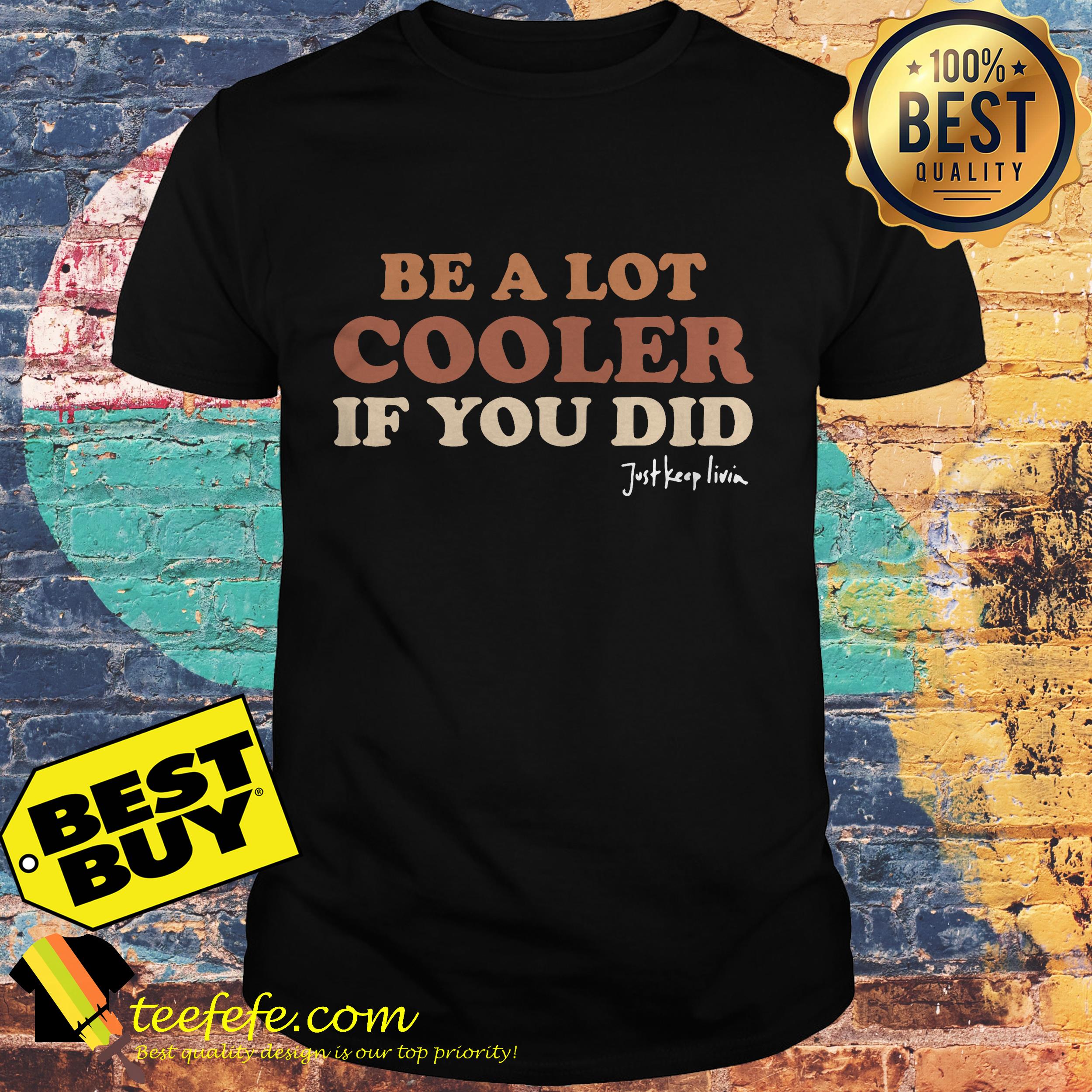 Be a lot cooler if you did Just keep livin shirt