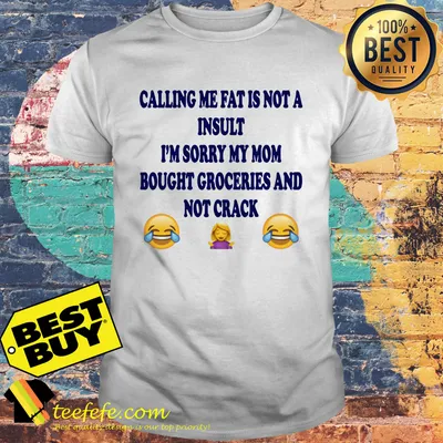 Calling me fat is not a insult i’m sorry my mom bought groceries and not crack shirtCalling me fat is not a insult i’m sorry my mom bought groceries and not crack shirt