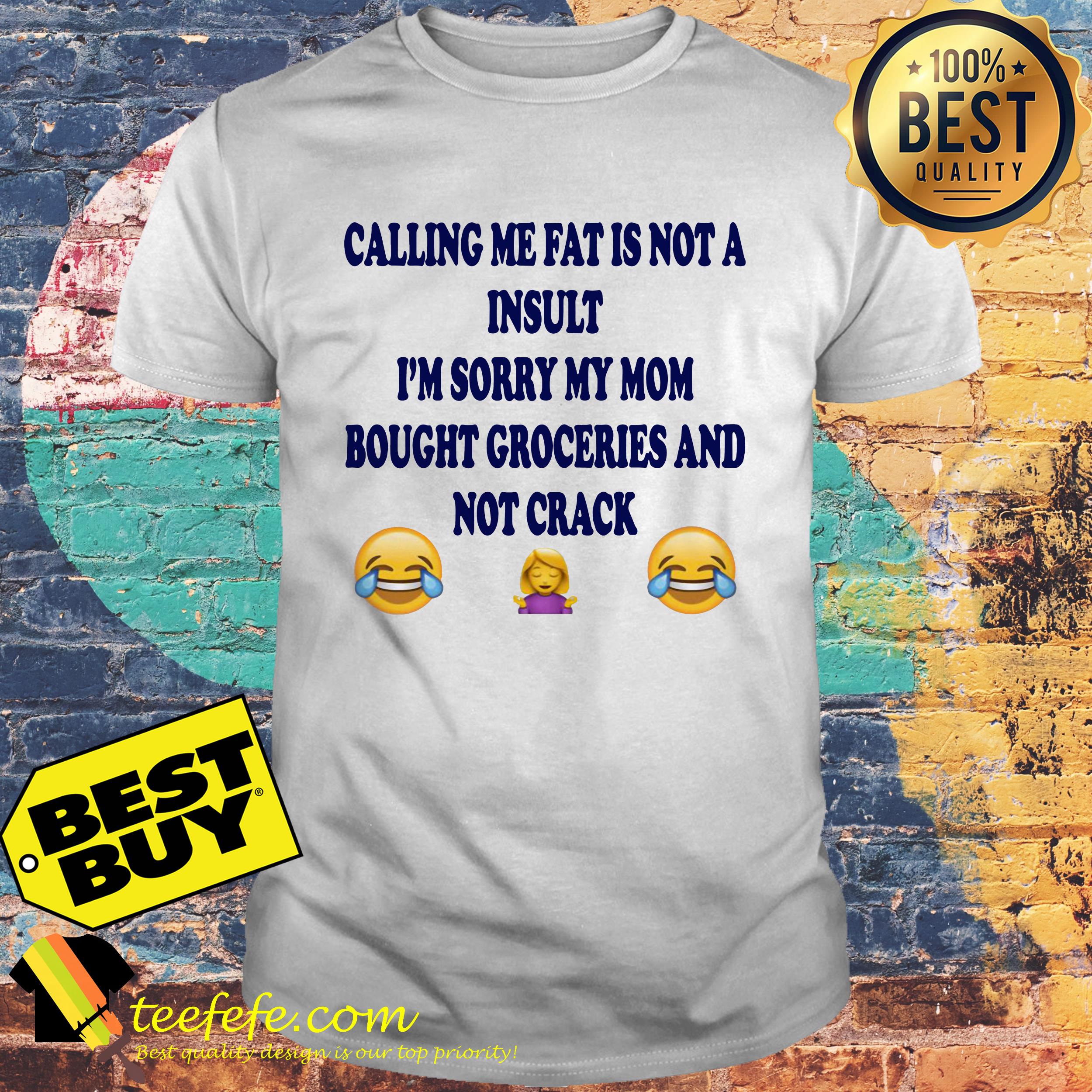 calling-fat-not-insult-im-sorry-mom-bought-groceries-not-crack-shirt Calling me fat is not a insult i’m sorry my mom bought groceries and not crack shirtCalling me fat is not a insult i’m sorry my mom bought groceries and not crack shirt