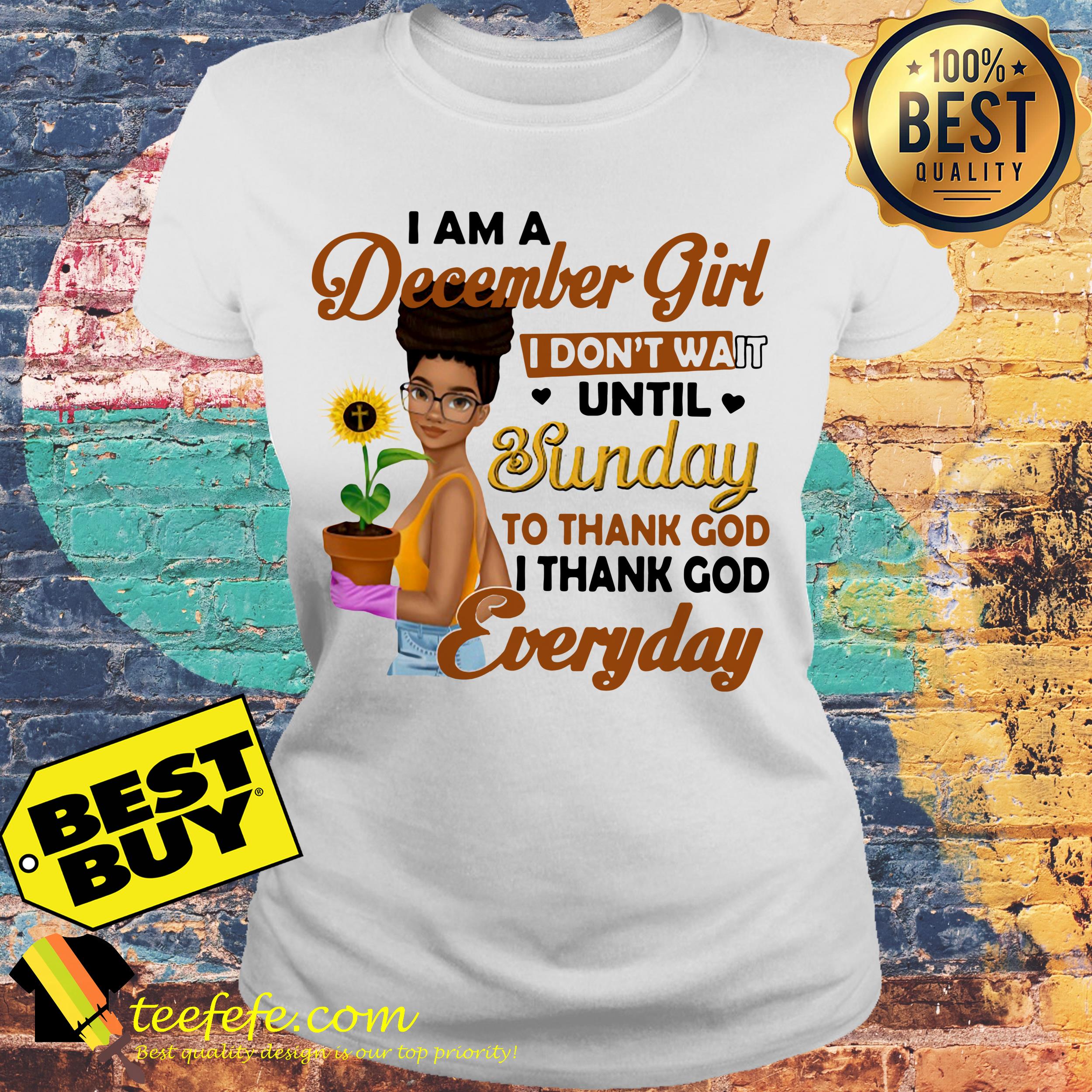 I am a December Girl I don't wait until Sunday to thank God everyday sunflower ladies tee
