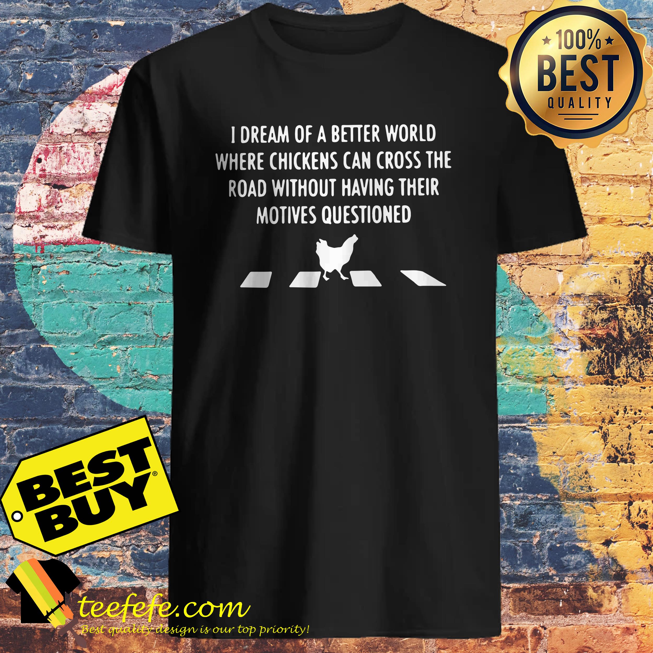 i-dream-of-a-better-world-where-chickens-can-cross-the-road-without-having-shirt