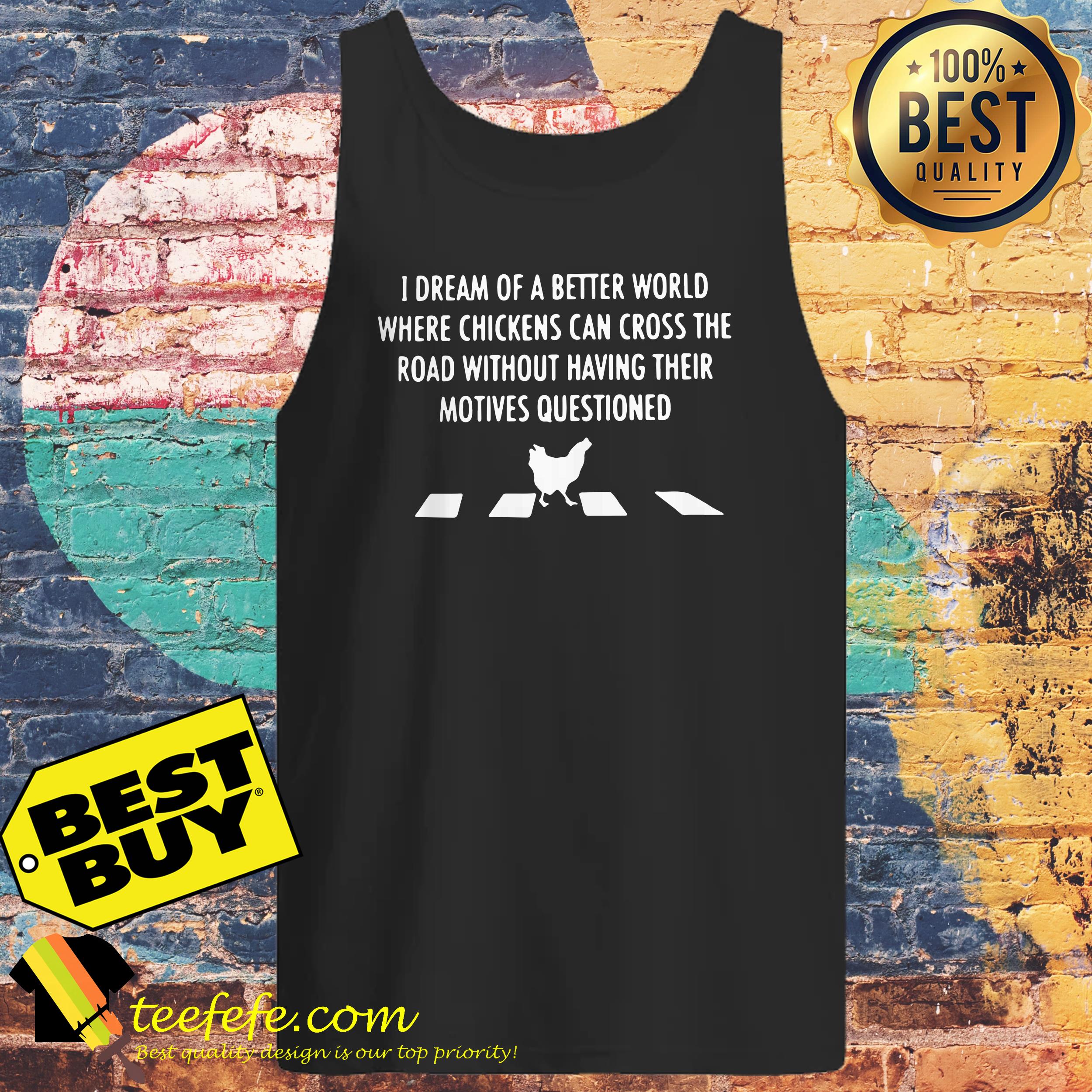 i-dream-of-a-better-world-where-chickens-can-cross-the-road-without-having-tank-top I dream of a better world where chickens can cross the road without having tank top