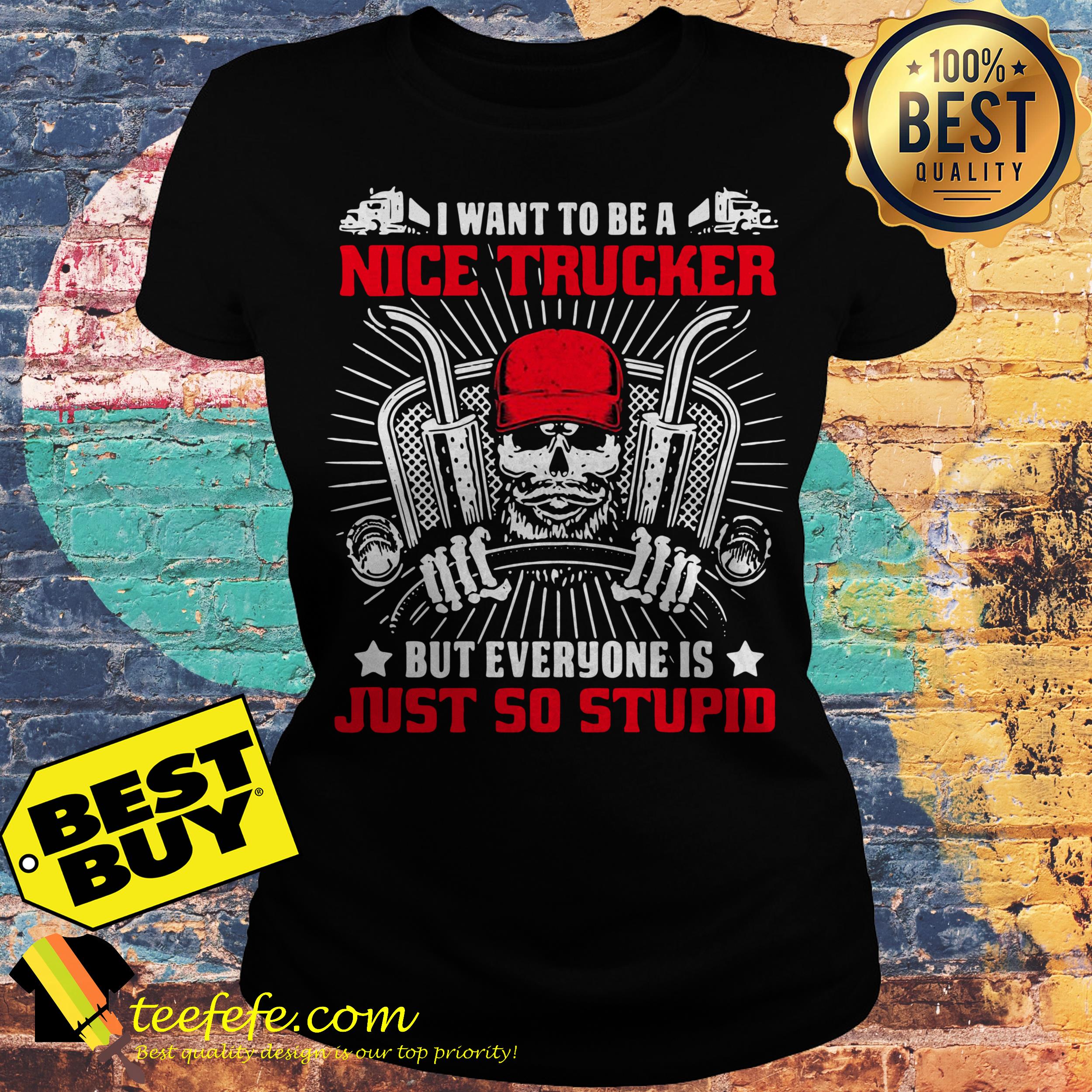 I want to be a nice Trucker But everyone is Just so stupid ladies tee