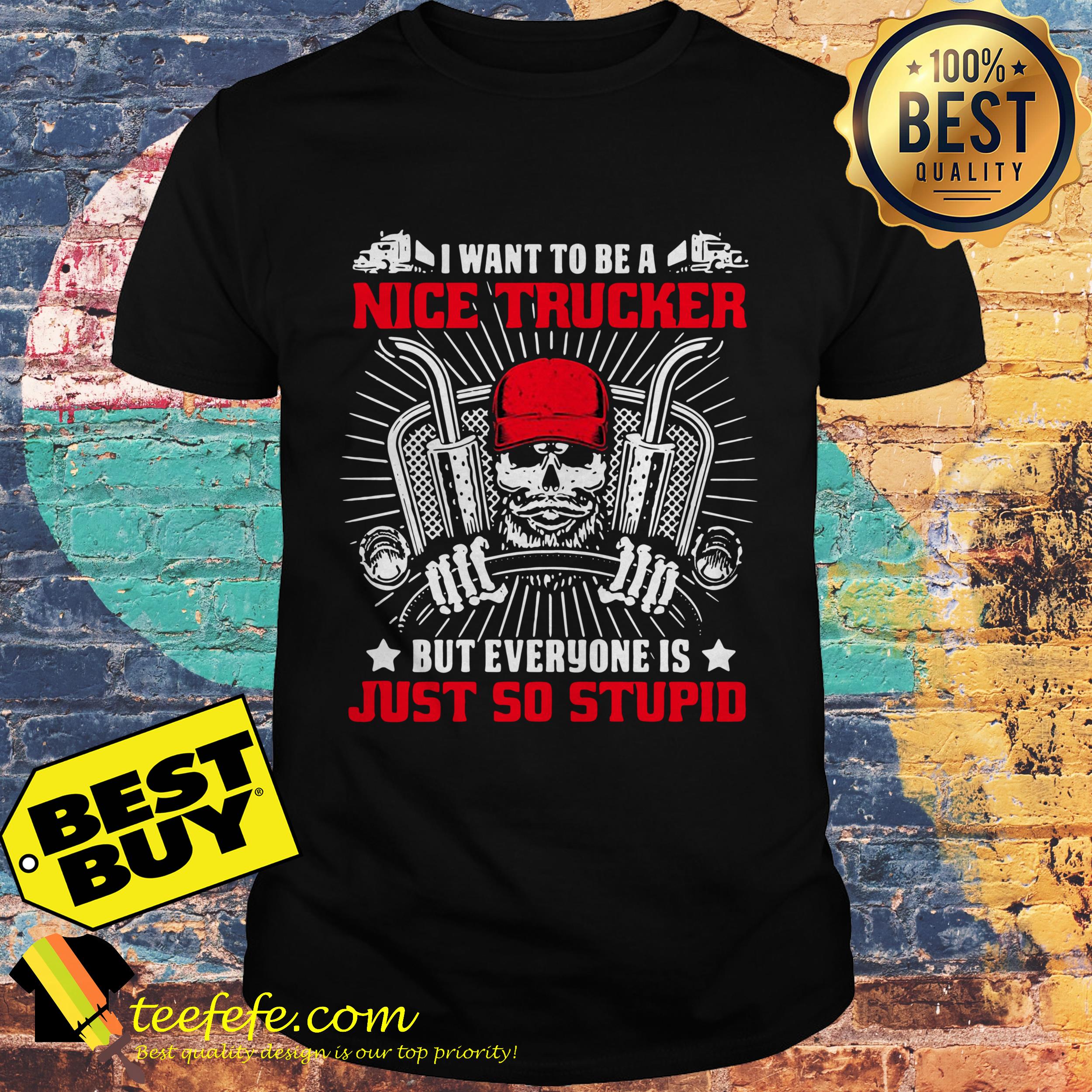 I want to be a nice Trucker But everyone is Just so stupid shirt