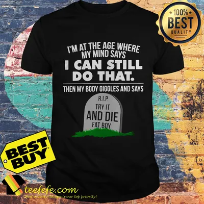 I'm At The Age Where My Mind Says I Can Still Do that Try It And Die Fat Boy shirt