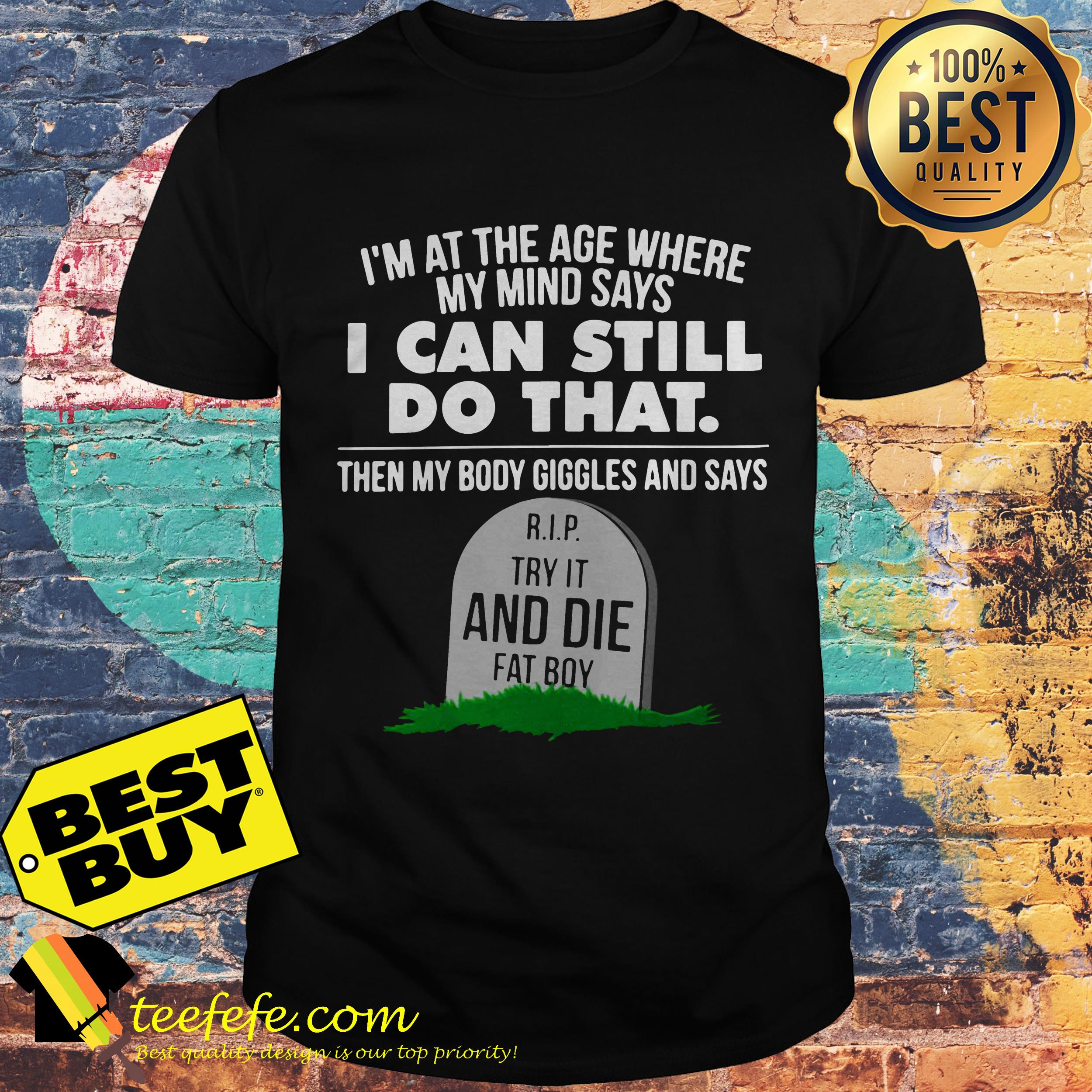 I'm At The Age Where My Mind Says I Can Still Do that Try It And Die Fat Boy shirt