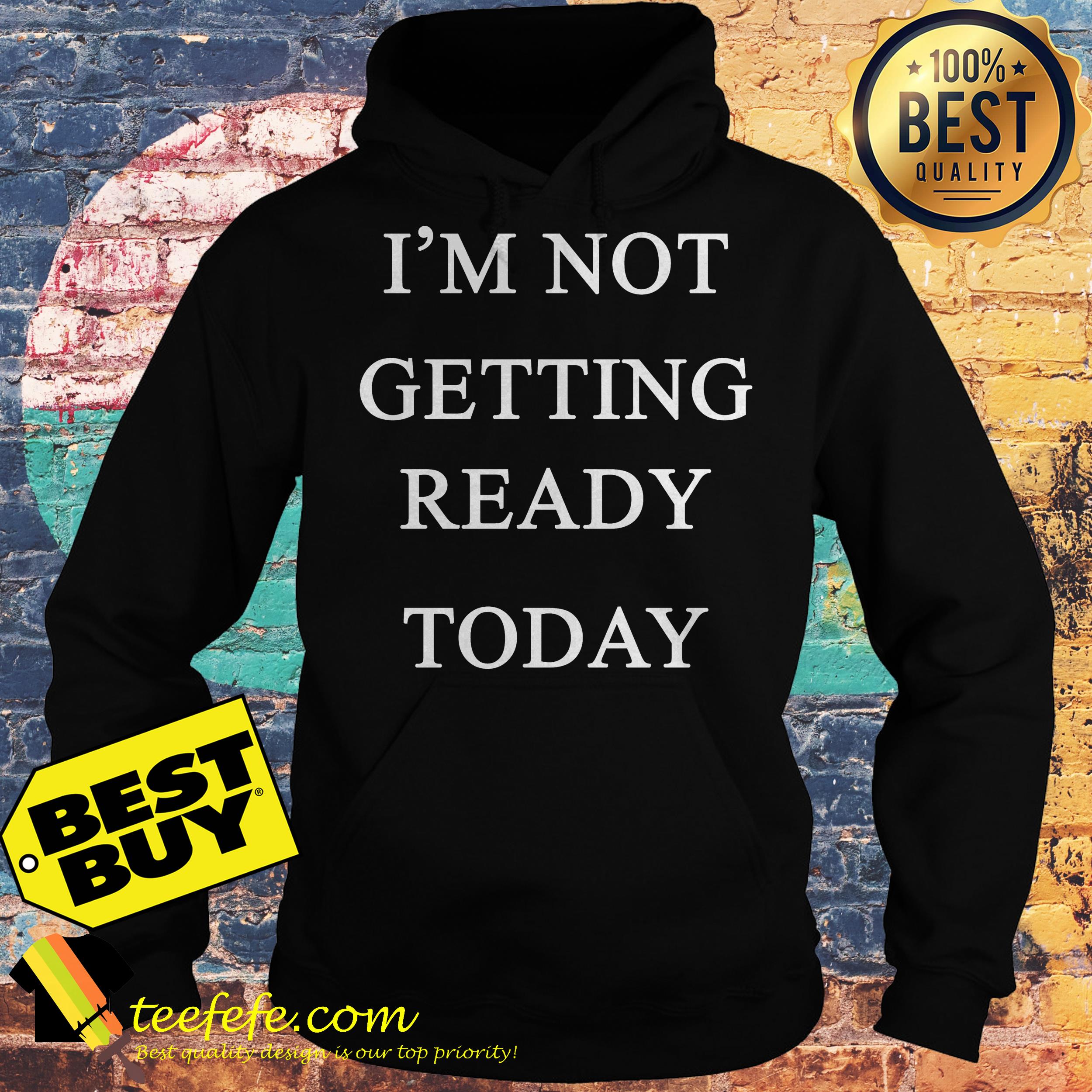 I'm not getting ready today hoodie