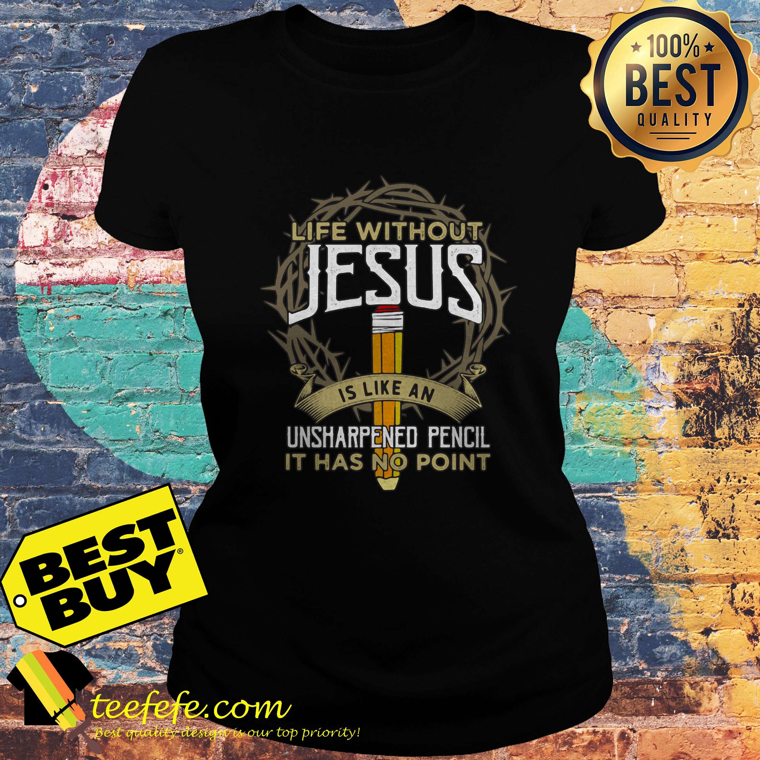Life is without Jesus is like an unsharpened pencil it has no point ladies tee