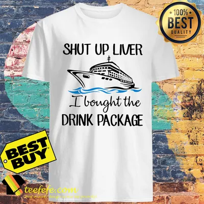 Shut Up Liver I Bought The Drink Package shirt