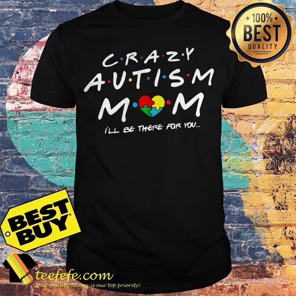 Crazy autism Mom I'll be there for you shirt Crazy autism Mom I'll be there for you shirt
